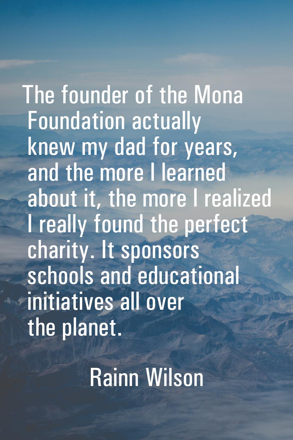The founder of the Mona Foundation actually knew my dad for years, and the more I learned about it,