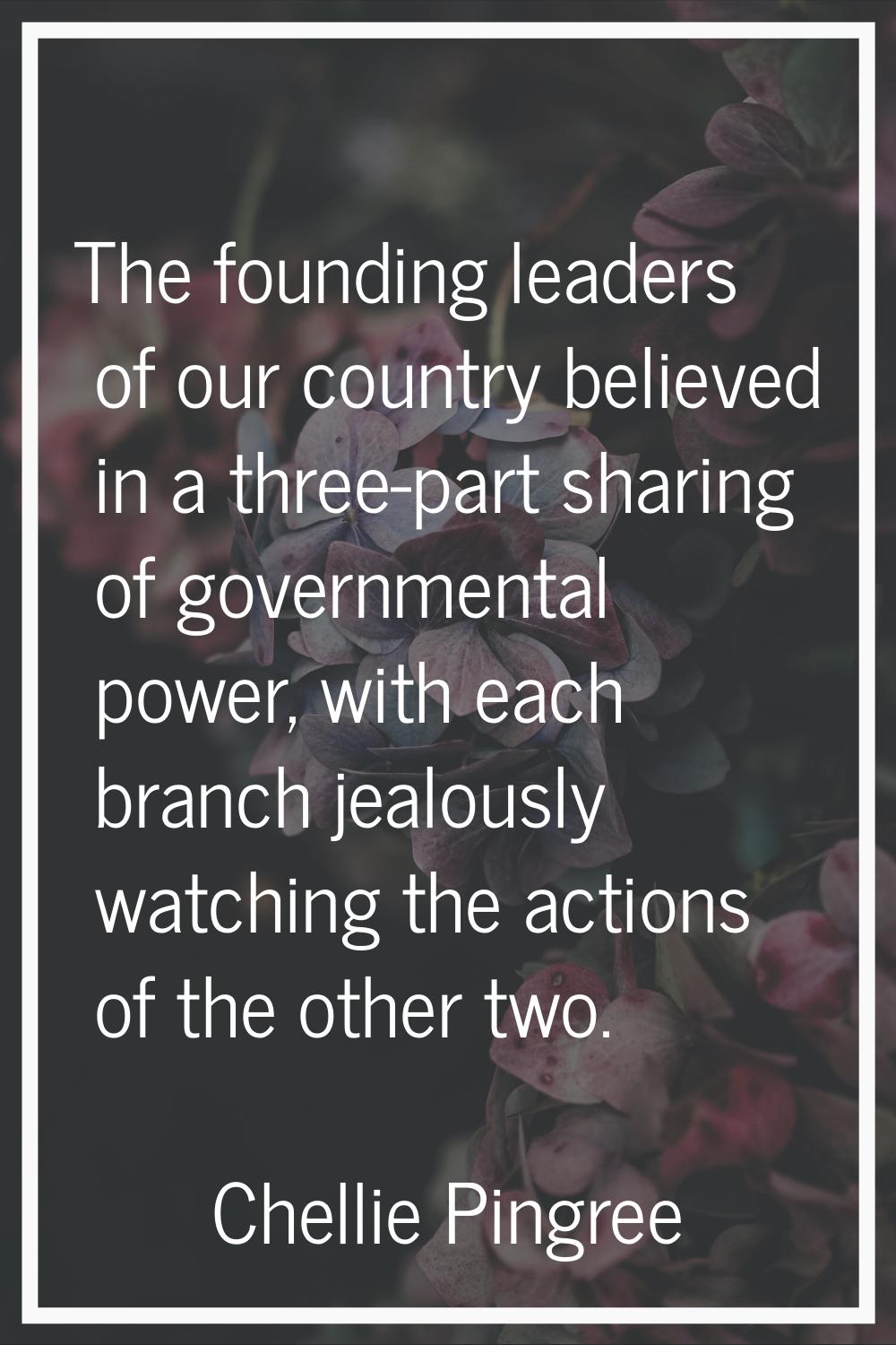 The founding leaders of our country believed in a three-part sharing of governmental power, with ea