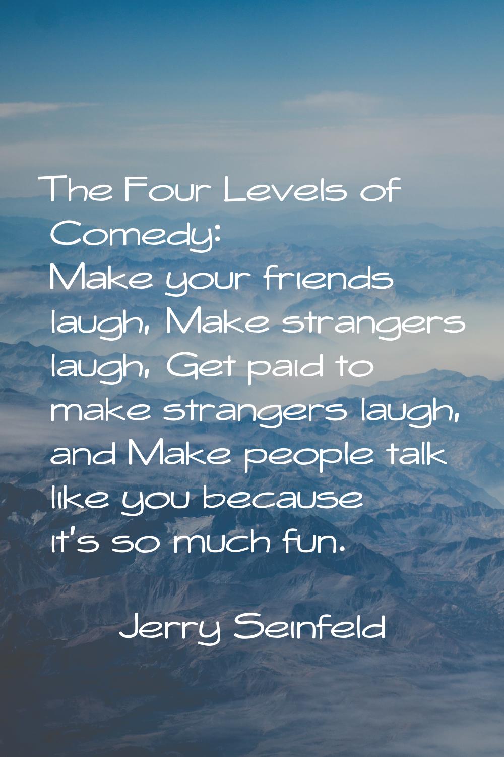 The Four Levels of Comedy: Make your friends laugh, Make strangers laugh, Get paid to make stranger