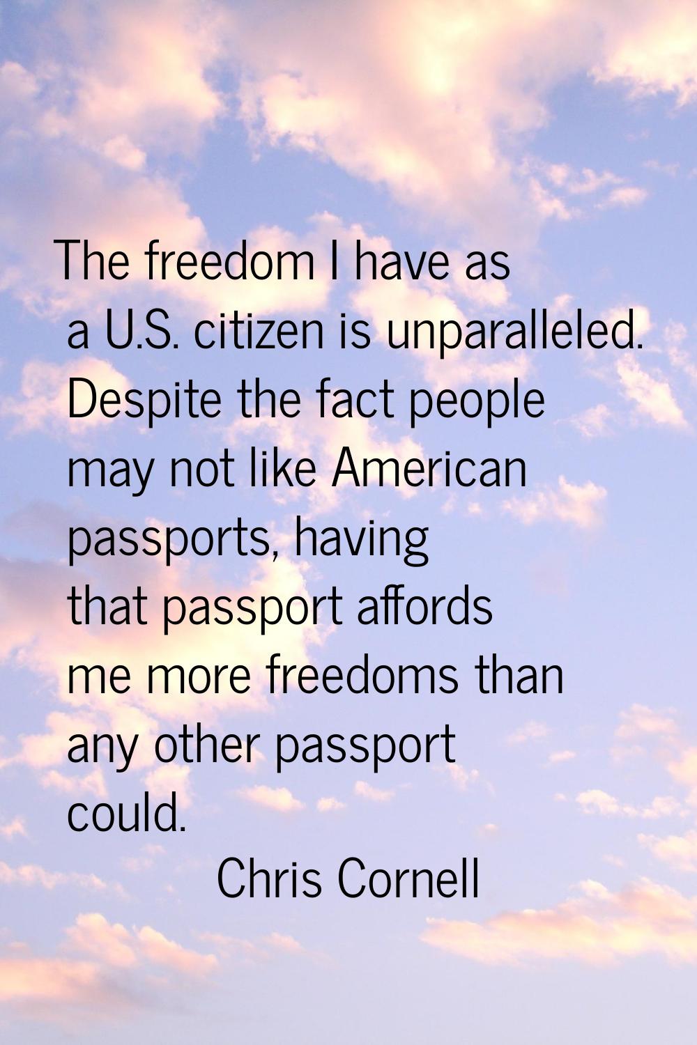 The freedom I have as a U.S. citizen is unparalleled. Despite the fact people may not like American