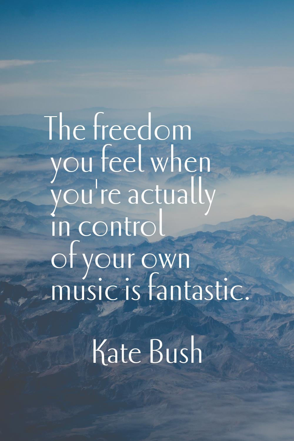 The freedom you feel when you're actually in control of your own music is fantastic.