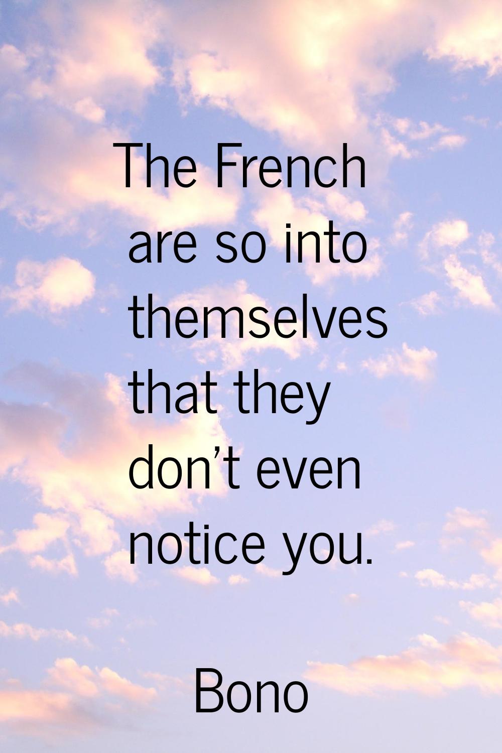 The French are so into themselves that they don't even notice you.