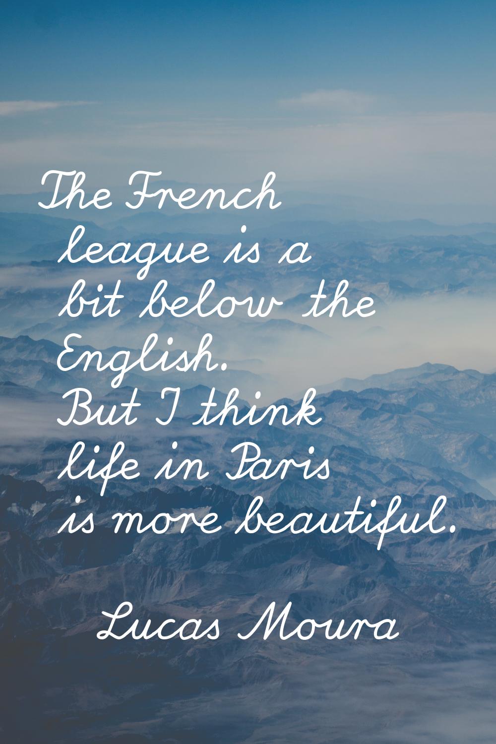 The French league is a bit below the English. But I think life in Paris is more beautiful.