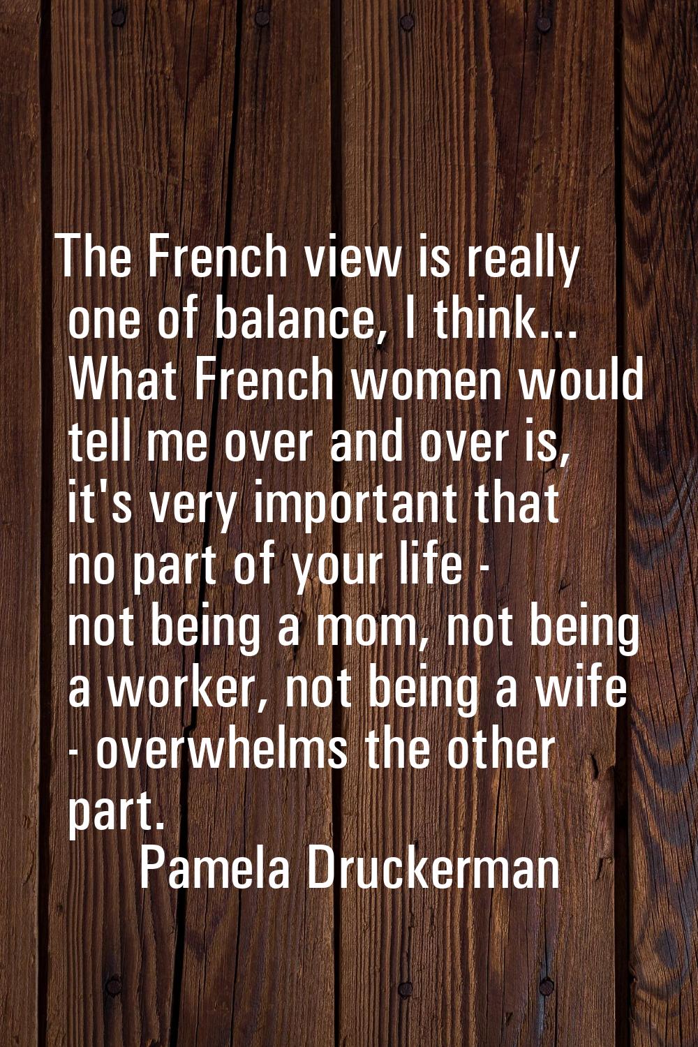 The French view is really one of balance, I think... What French women would tell me over and over 