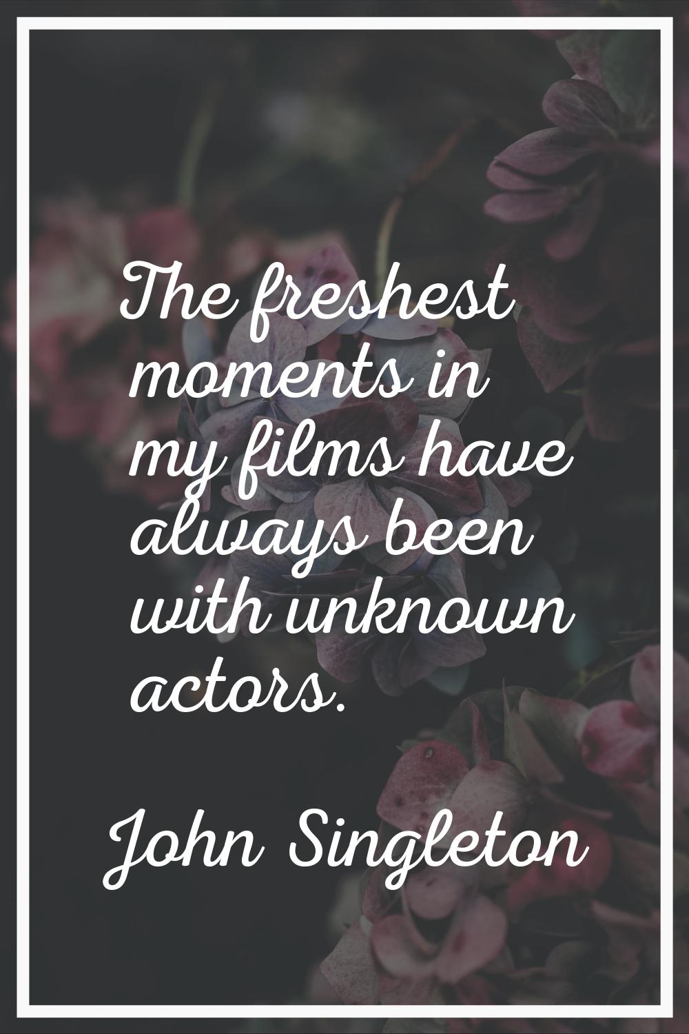 The freshest moments in my films have always been with unknown actors.