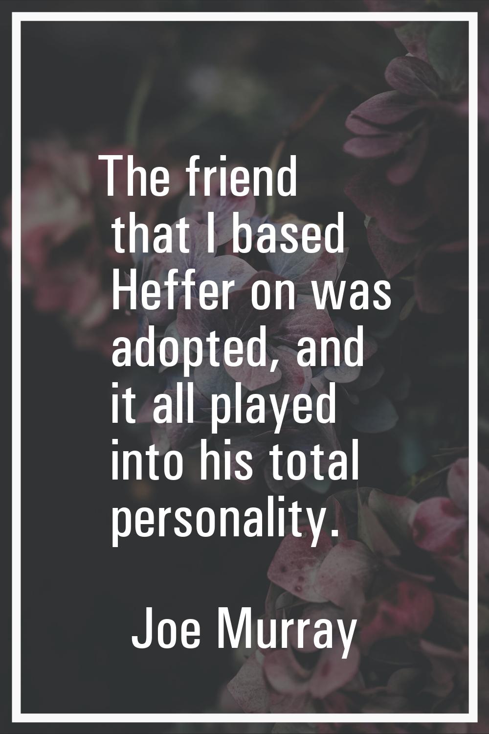 The friend that I based Heffer on was adopted, and it all played into his total personality.