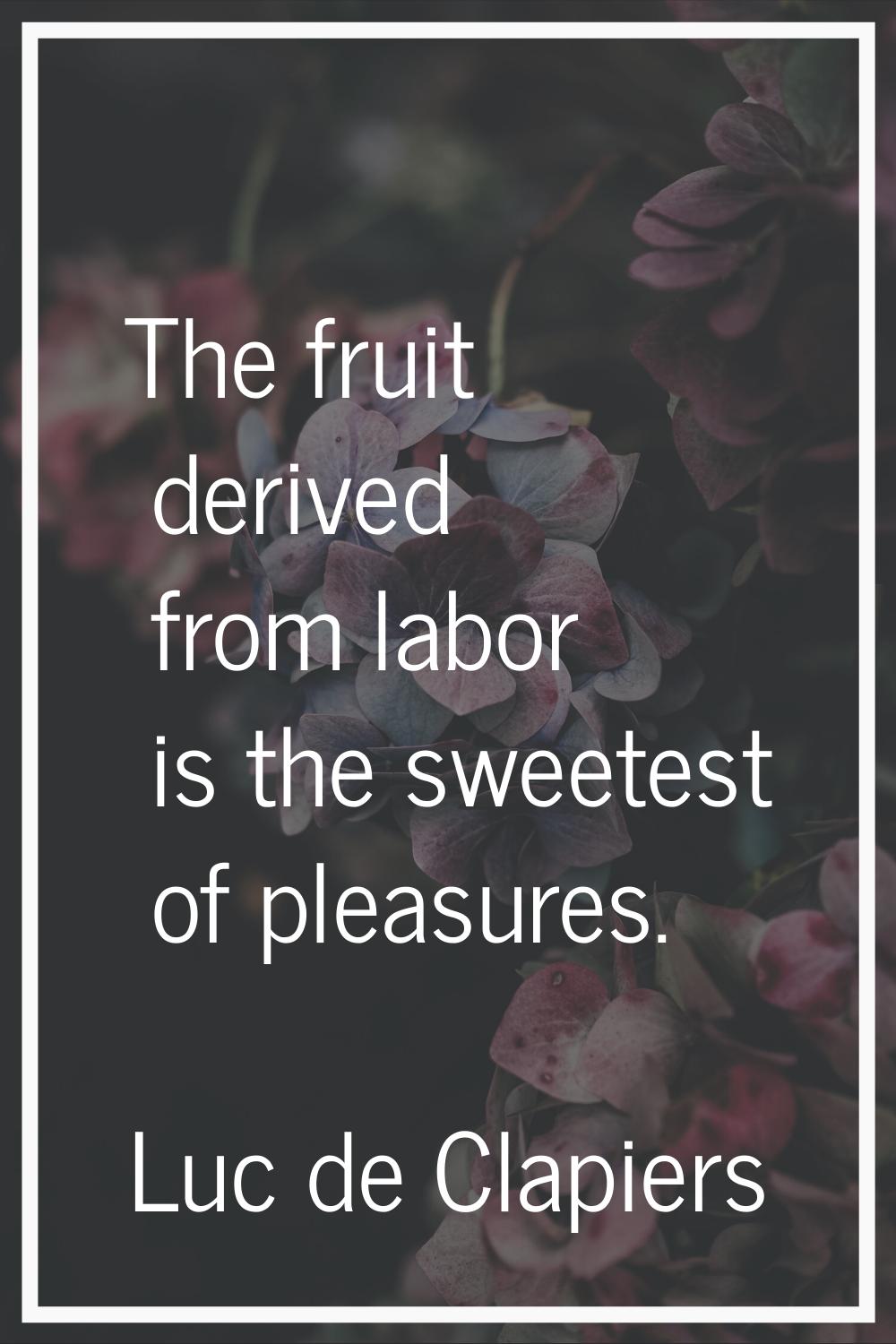The fruit derived from labor is the sweetest of pleasures.