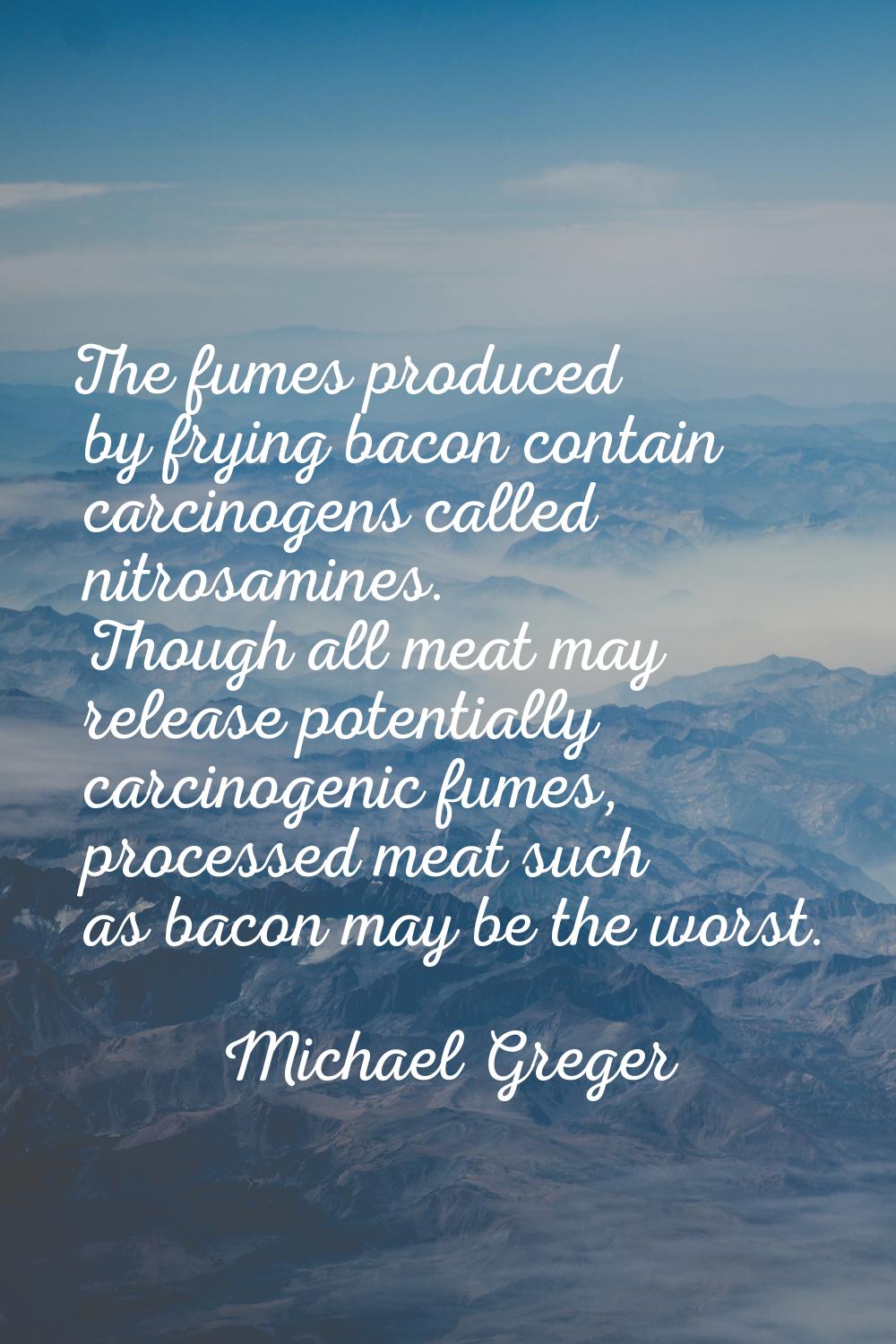 The fumes produced by frying bacon contain carcinogens called nitrosamines. Though all meat may rel