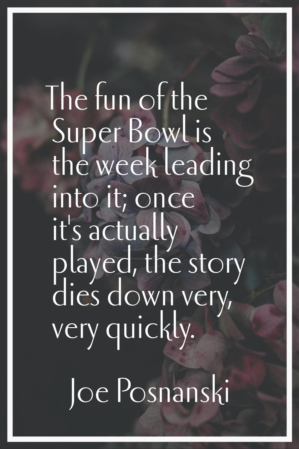 The fun of the Super Bowl is the week leading into it; once it's actually played, the story dies do