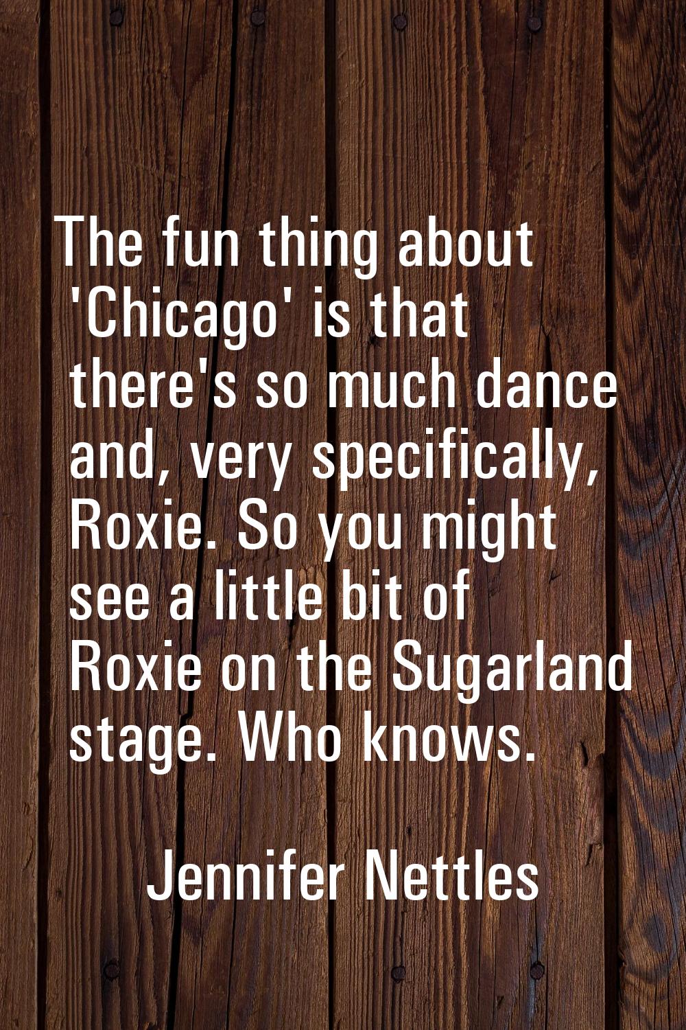 The fun thing about 'Chicago' is that there's so much dance and, very specifically, Roxie. So you m