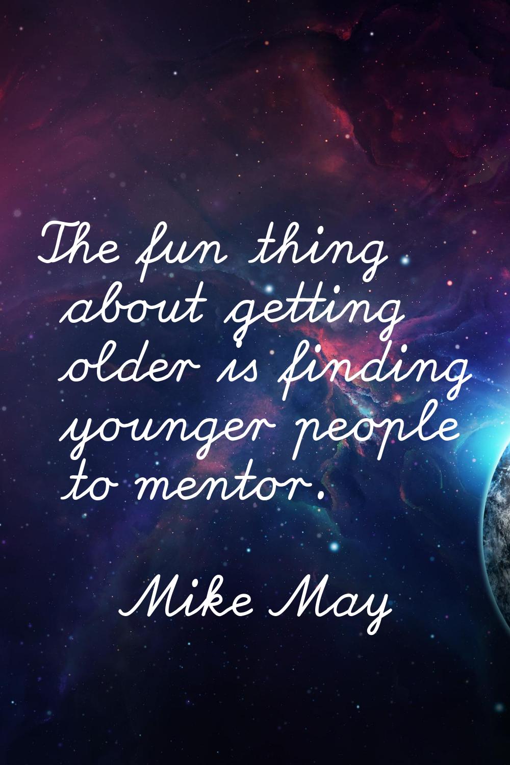The fun thing about getting older is finding younger people to mentor.