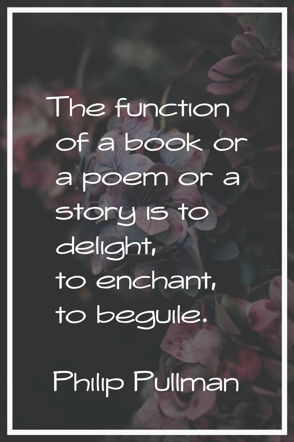 The function of a book or a poem or a story is to delight, to enchant, to beguile.