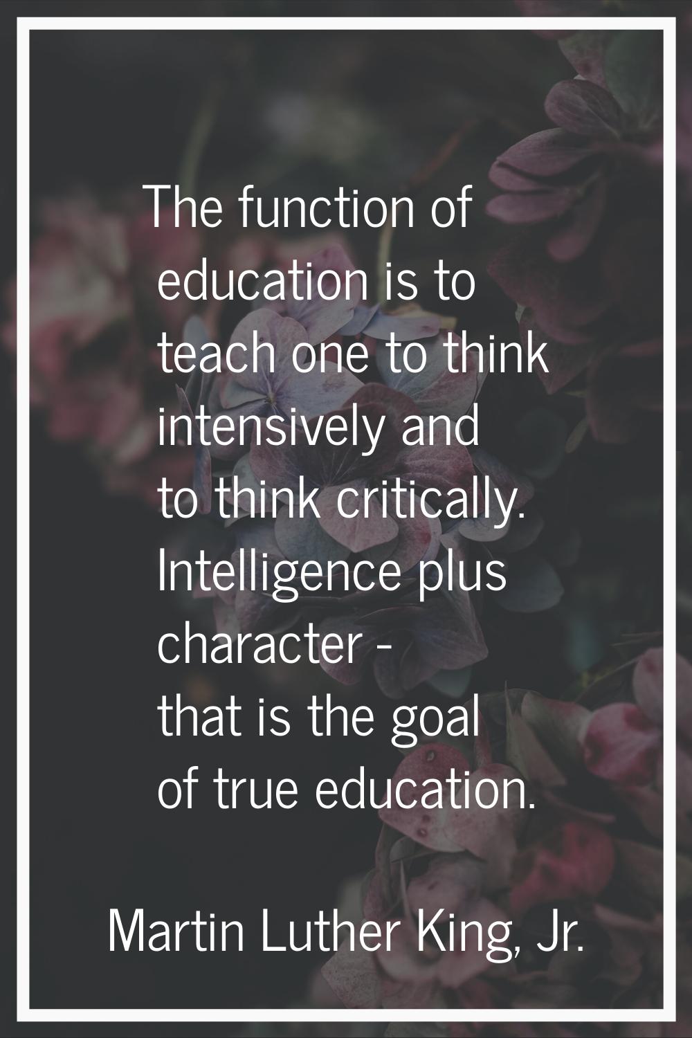 The function of education is to teach one to think intensively and to think critically. Intelligenc