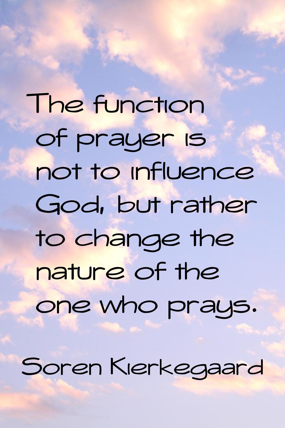 The function of prayer is not to influence God, but rather to change the nature of the one who pray