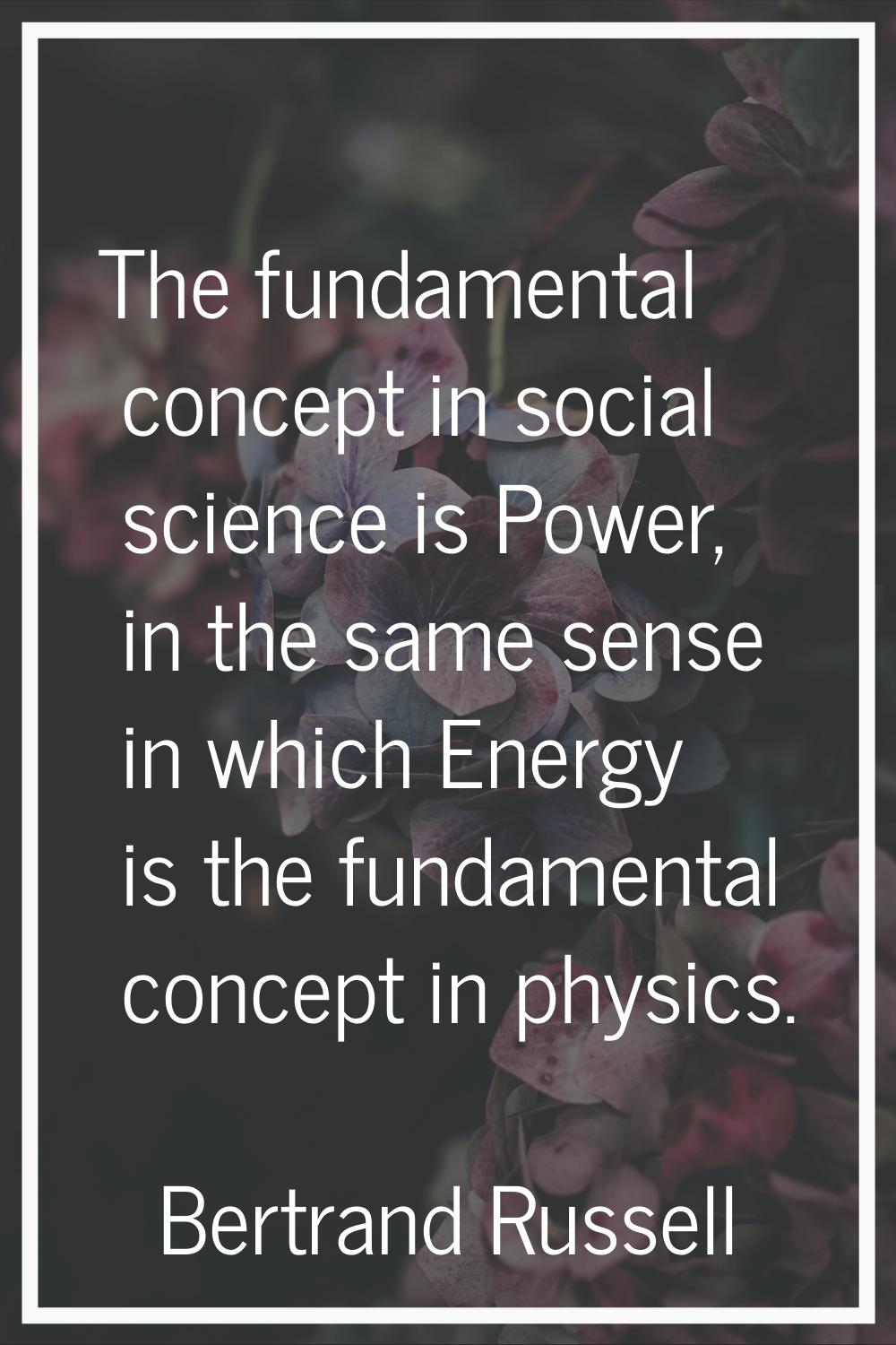 The fundamental concept in social science is Power, in the same sense in which Energy is the fundam