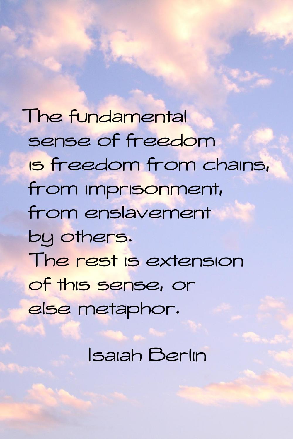 The fundamental sense of freedom is freedom from chains, from imprisonment, from enslavement by oth