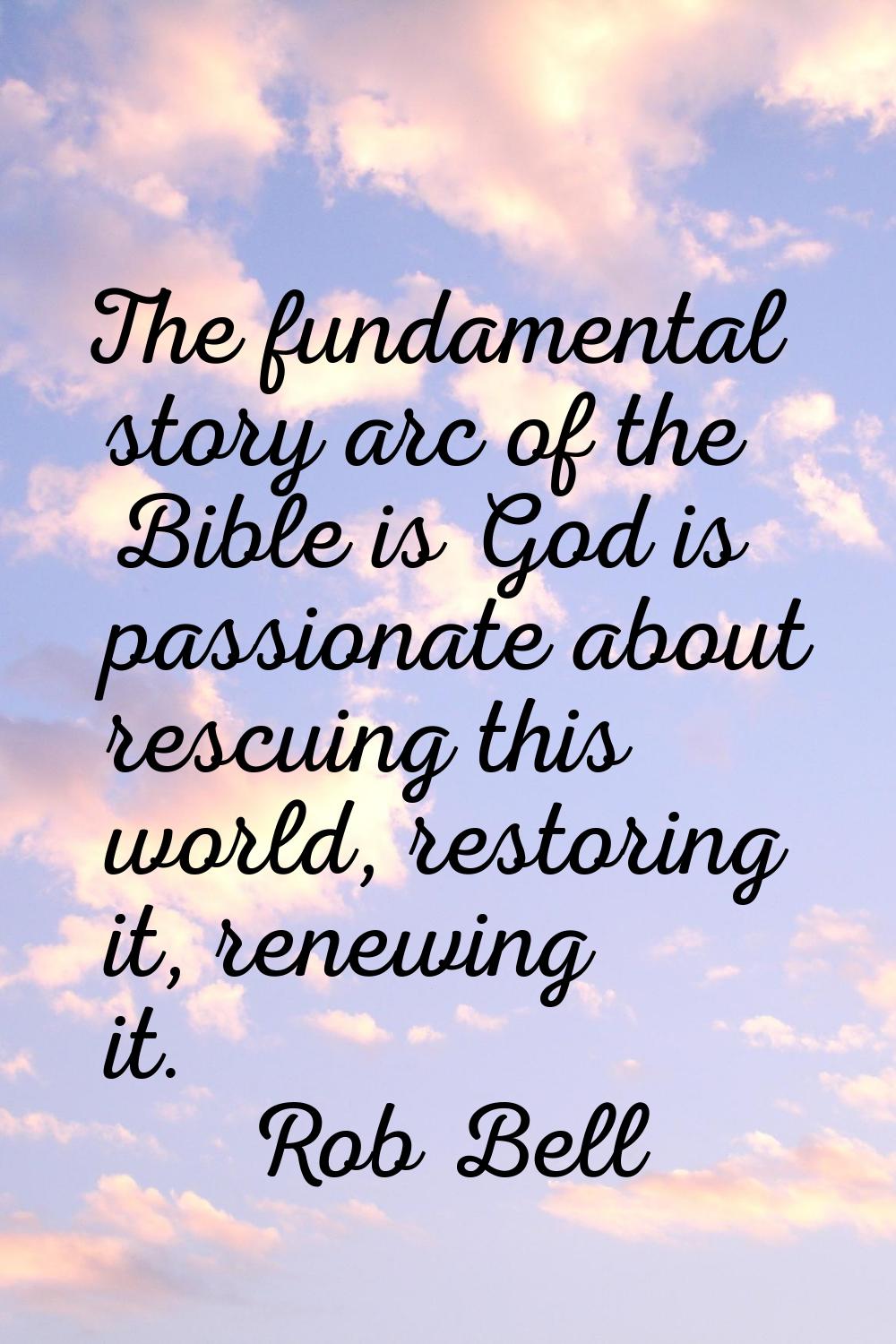 The fundamental story arc of the Bible is God is passionate about rescuing this world, restoring it