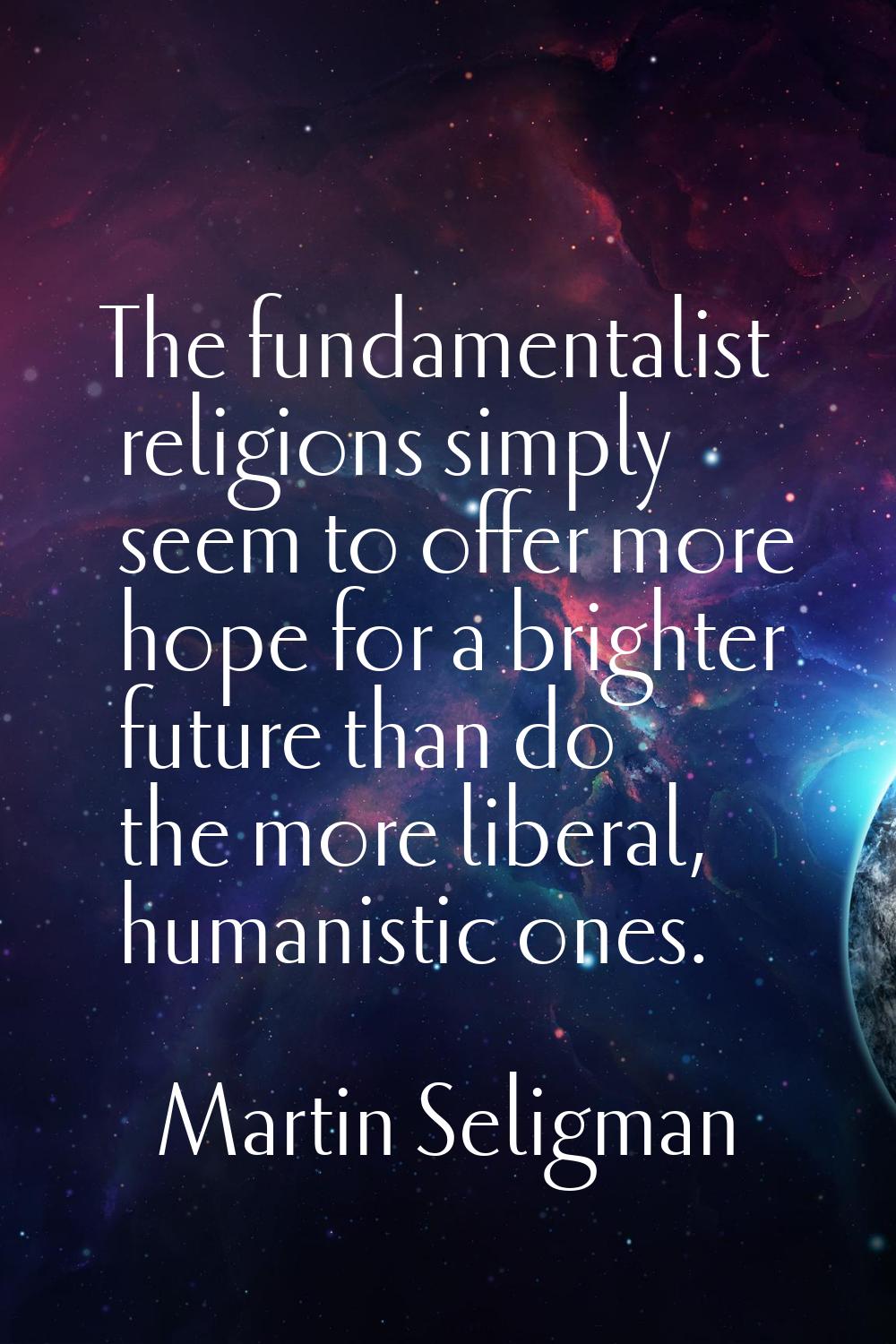 The fundamentalist religions simply seem to offer more hope for a brighter future than do the more 