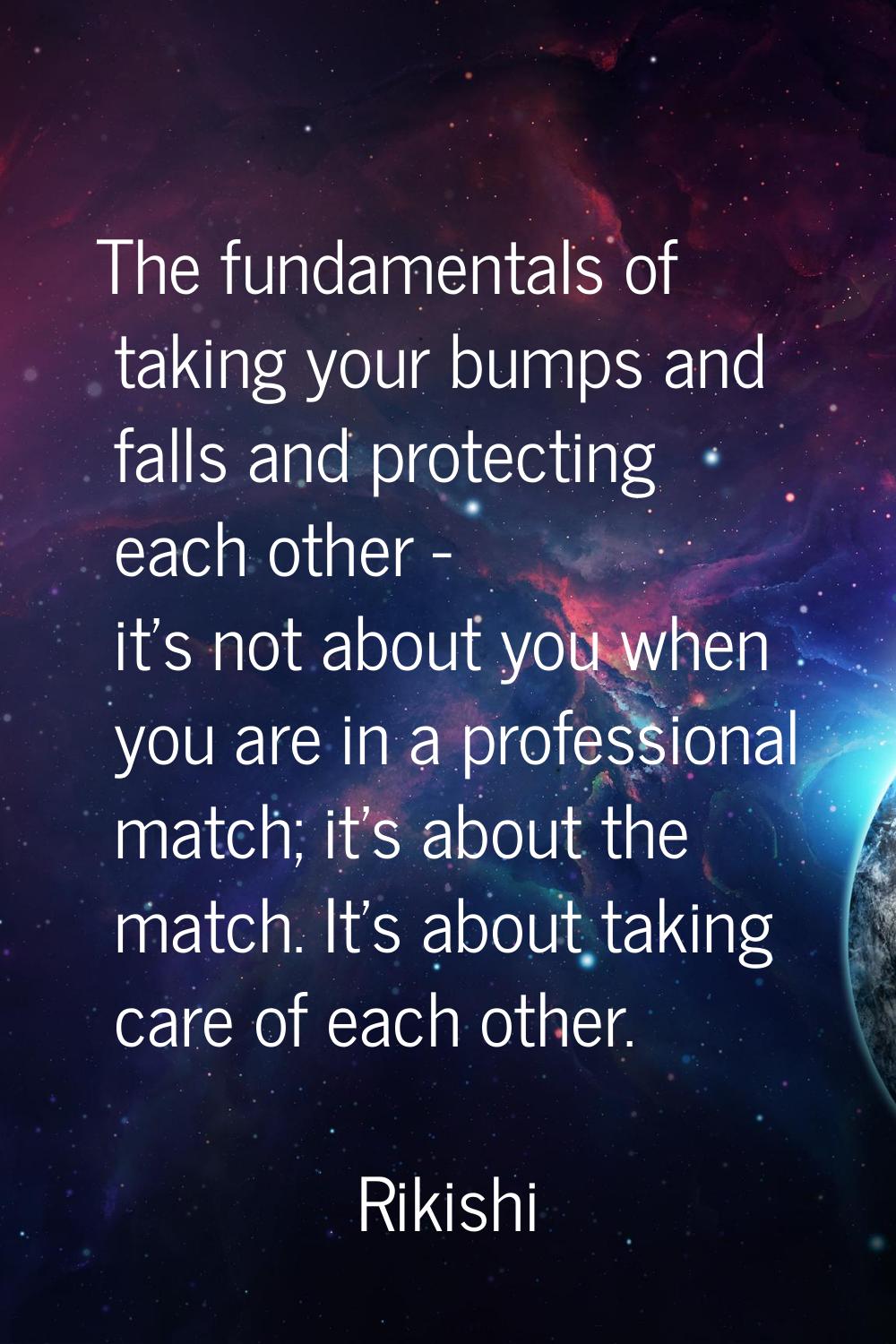 The fundamentals of taking your bumps and falls and protecting each other - it's not about you when