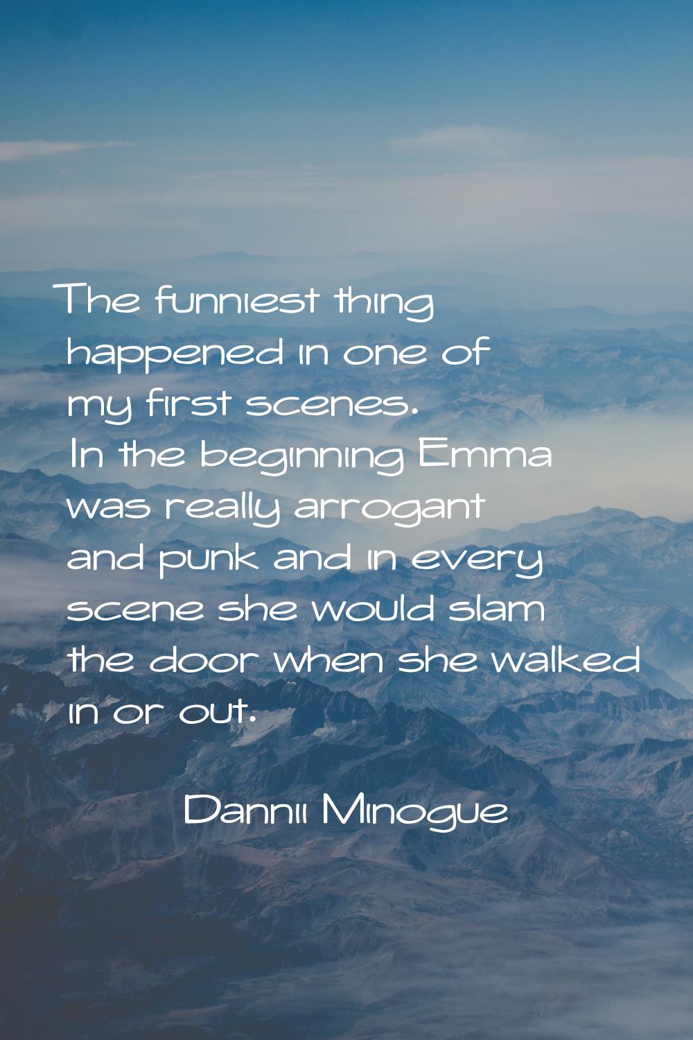 The funniest thing happened in one of my first scenes. In the beginning Emma was really arrogant an
