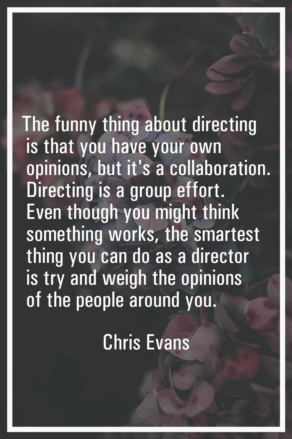 The funny thing about directing is that you have your own opinions, but it's a collaboration. Direc