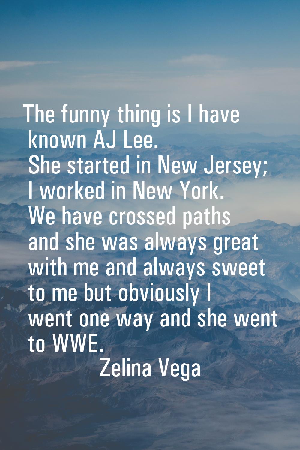 The funny thing is I have known AJ Lee. She started in New Jersey; I worked in New York. We have cr