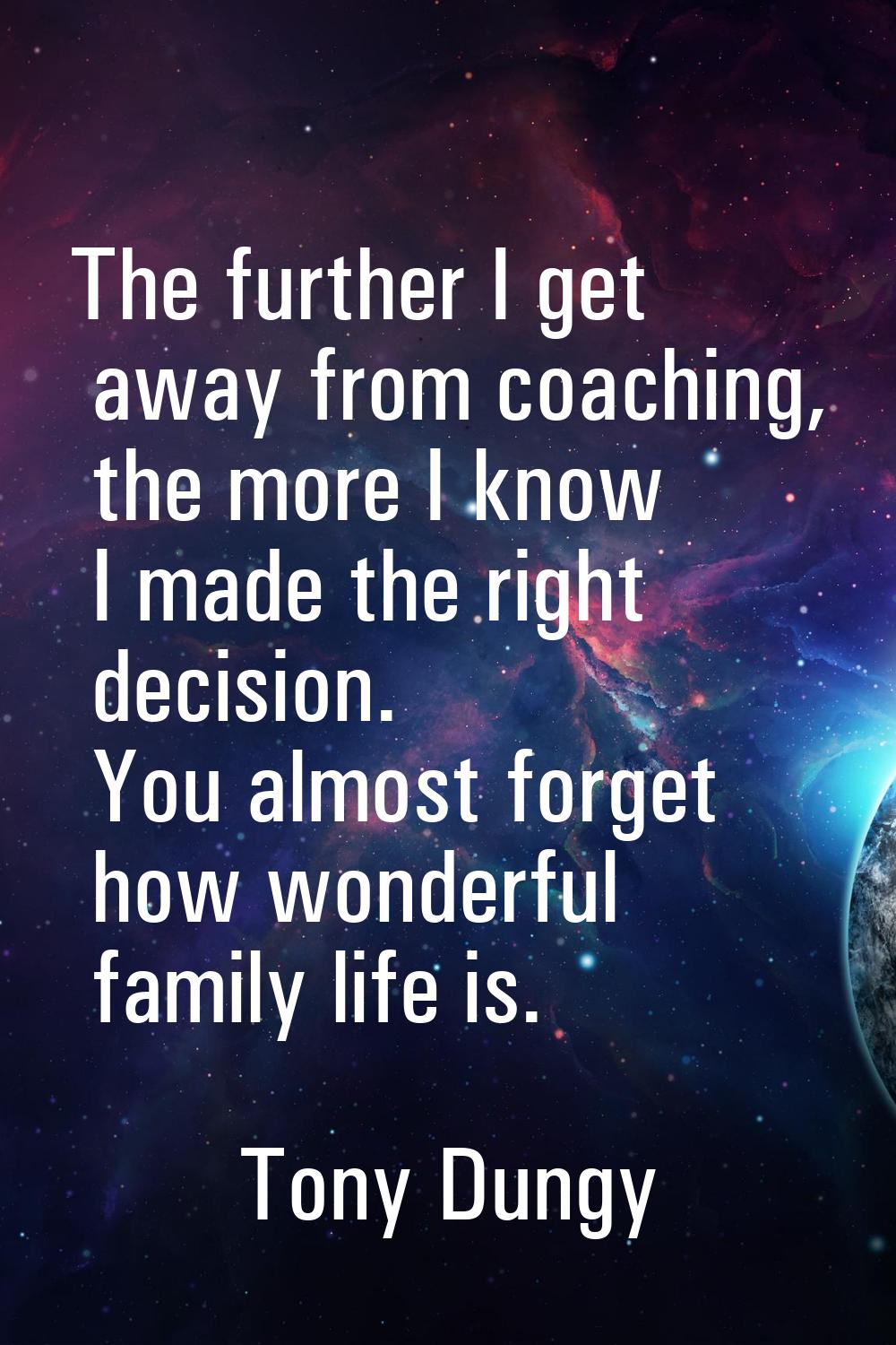 The further I get away from coaching, the more I know I made the right decision. You almost forget 