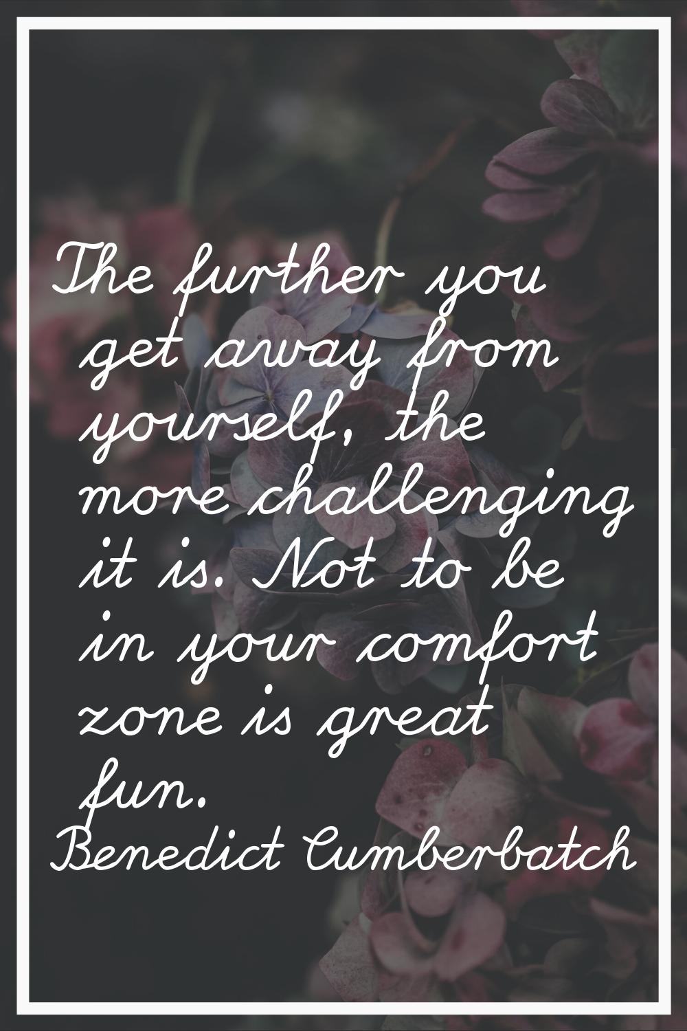 The further you get away from yourself, the more challenging it is. Not to be in your comfort zone 
