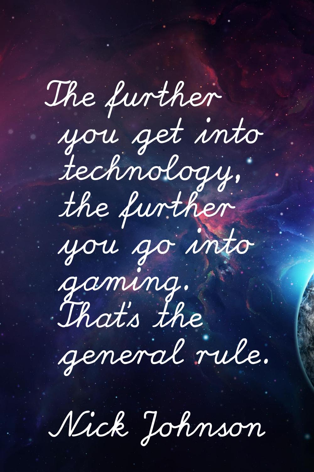 The further you get into technology, the further you go into gaming. That's the general rule.
