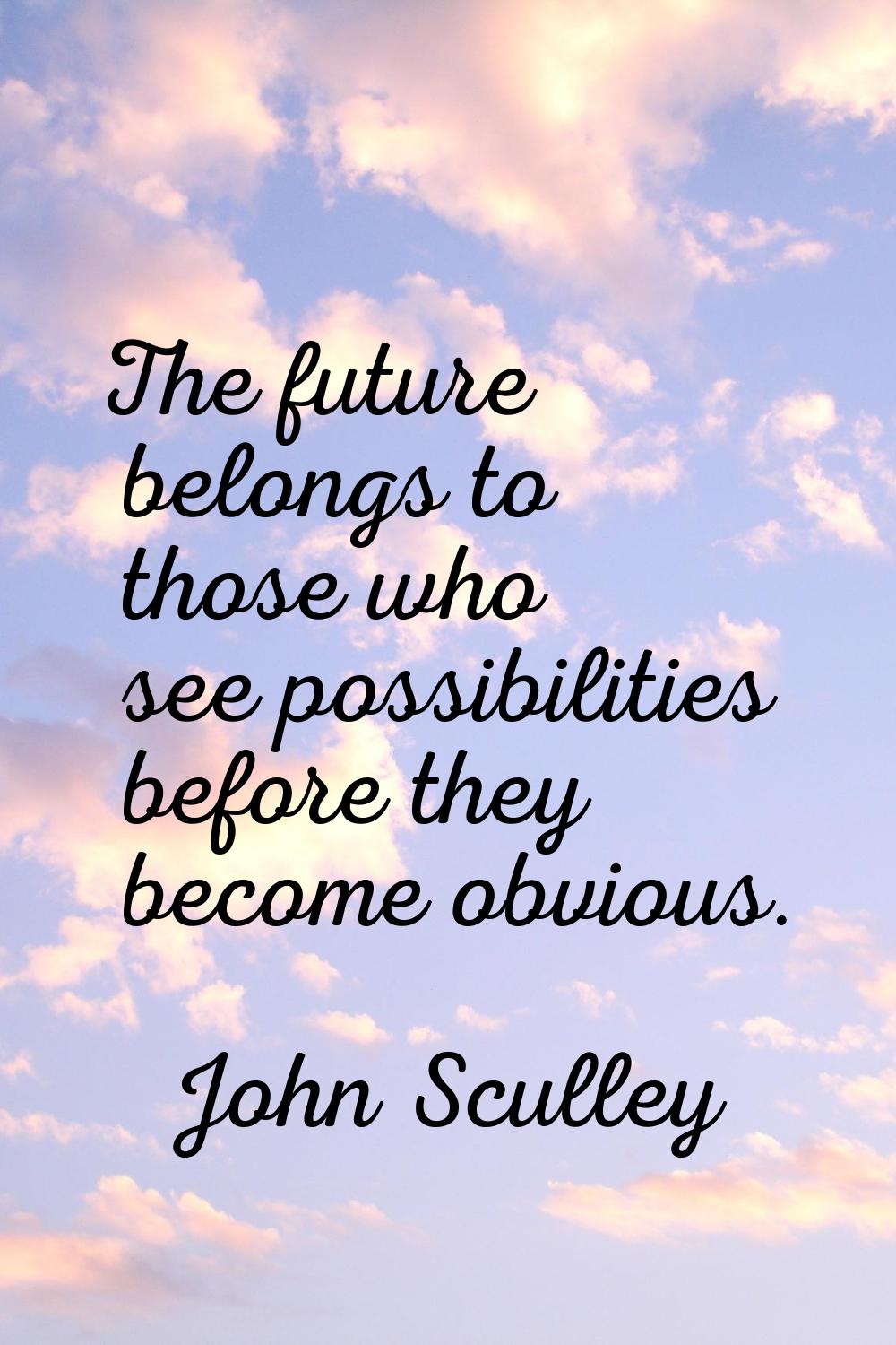 The future belongs to those who see possibilities before they become obvious.