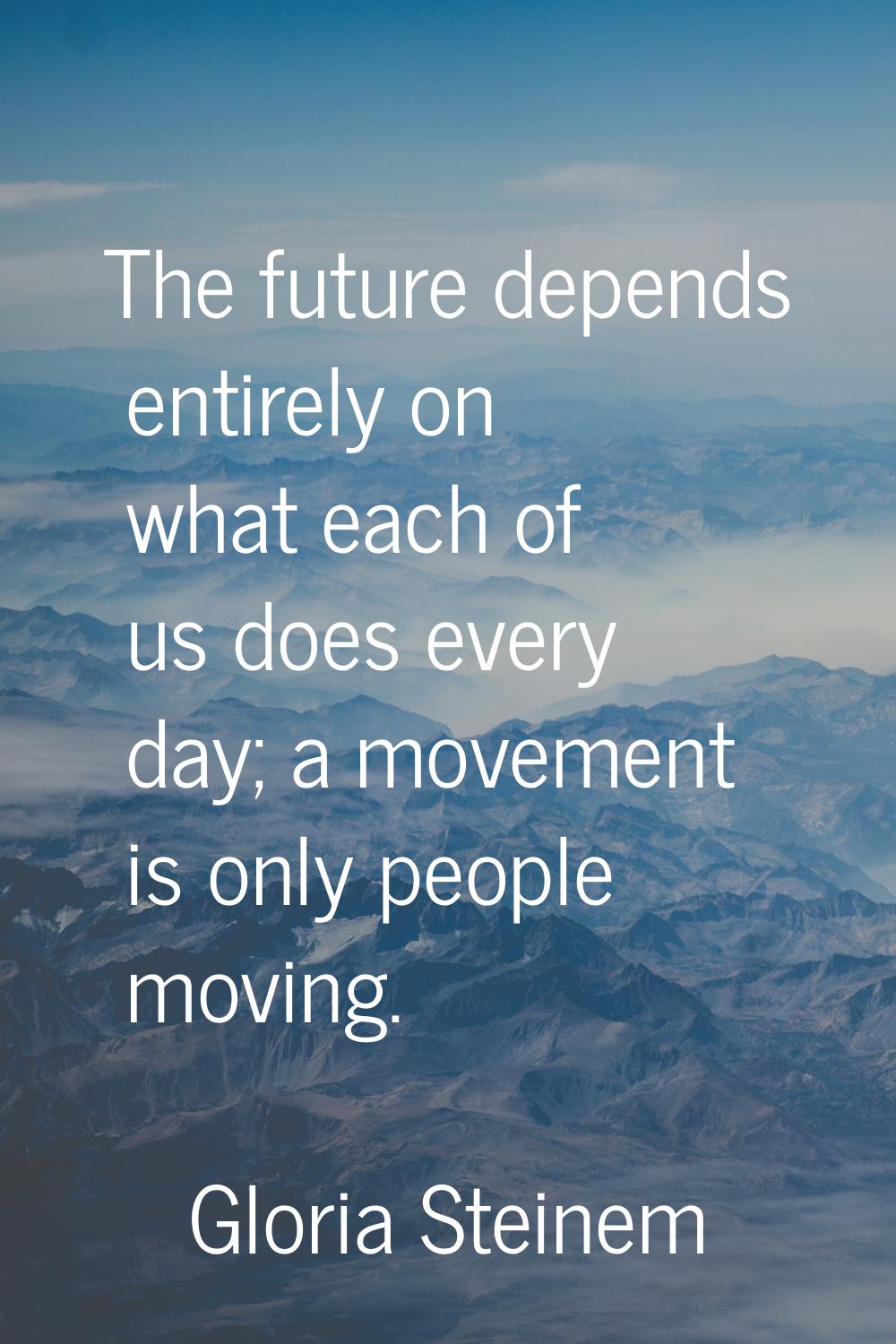 The future depends entirely on what each of us does every day; a movement is only people moving.
