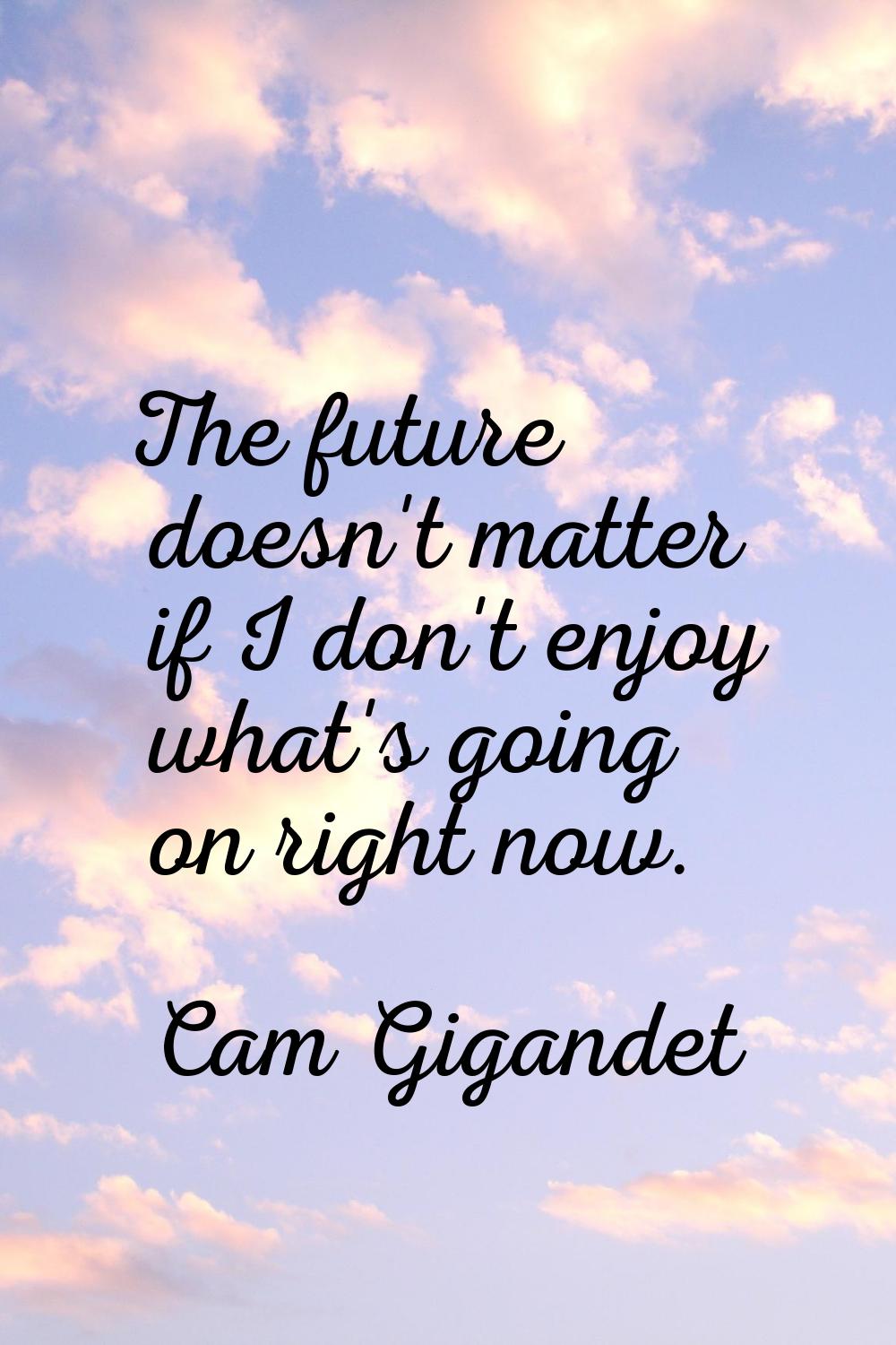 The future doesn't matter if I don't enjoy what's going on right now.