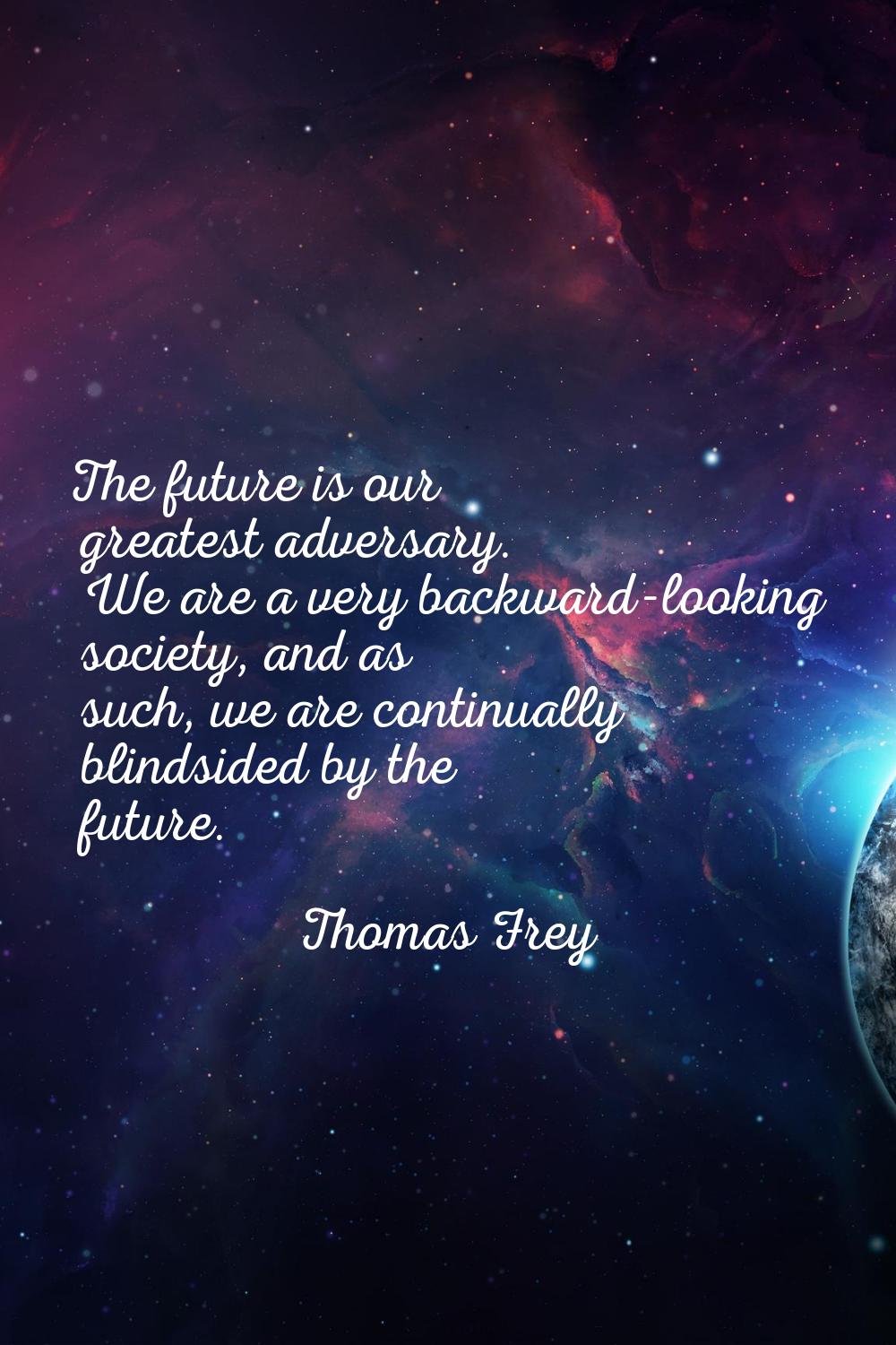 The future is our greatest adversary. We are a very backward-looking society, and as such, we are c