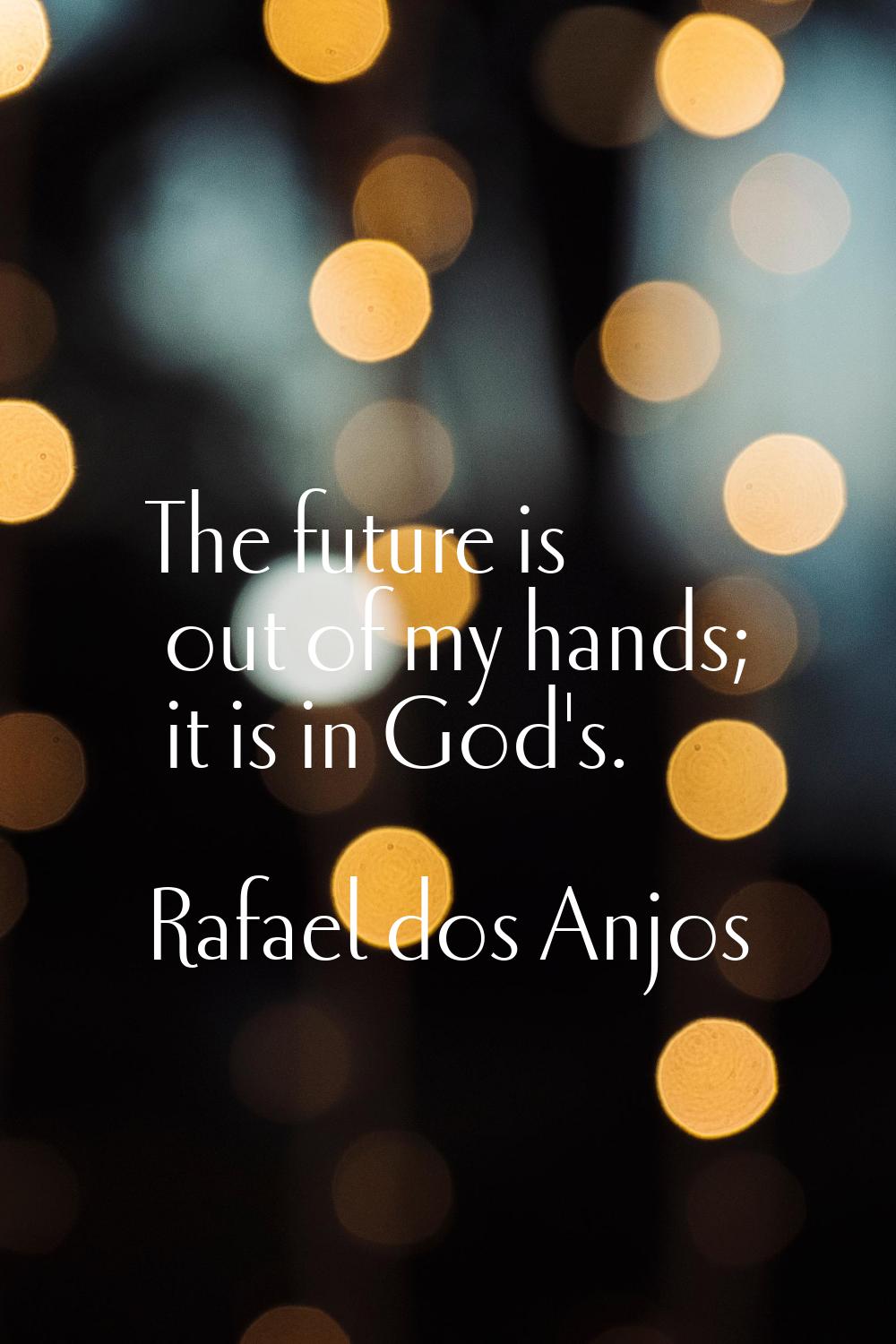 The future is out of my hands; it is in God's.