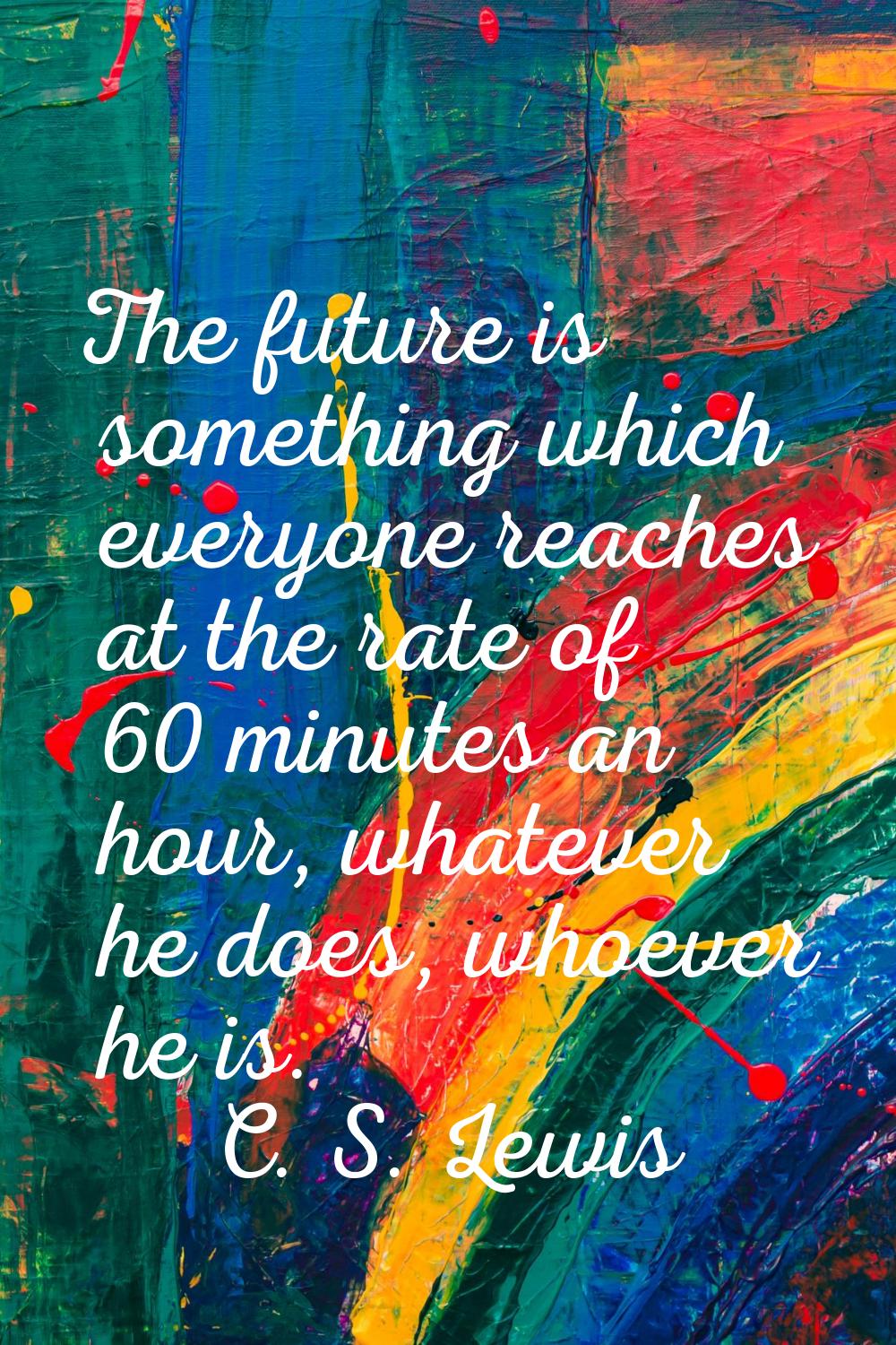 The future is something which everyone reaches at the rate of 60 minutes an hour, whatever he does,