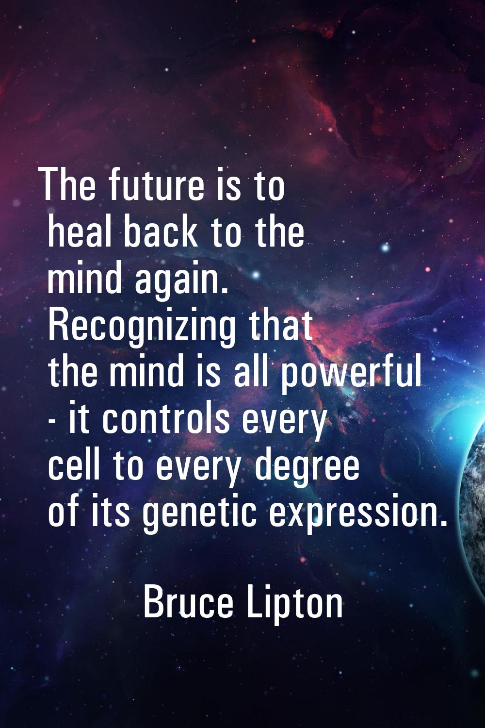 The future is to heal back to the mind again. Recognizing that the mind is all powerful - it contro