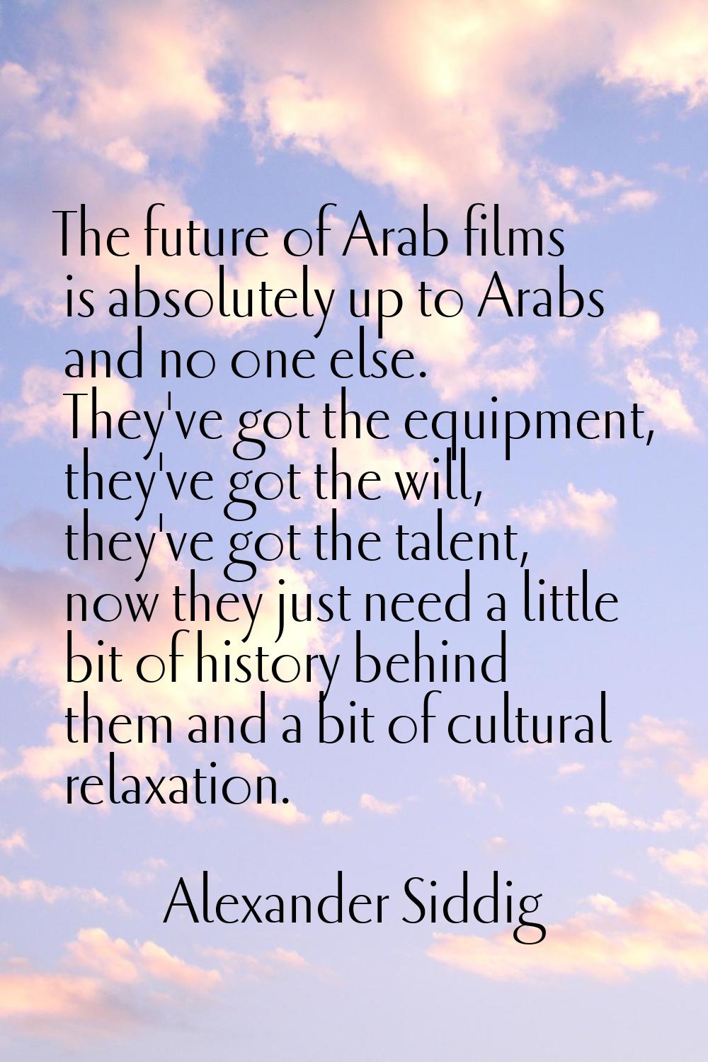 The future of Arab films is absolutely up to Arabs and no one else. They've got the equipment, they