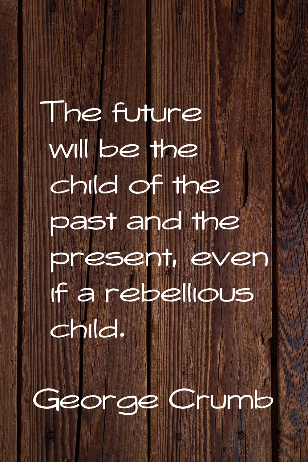 The future will be the child of the past and the present, even if a rebellious child.