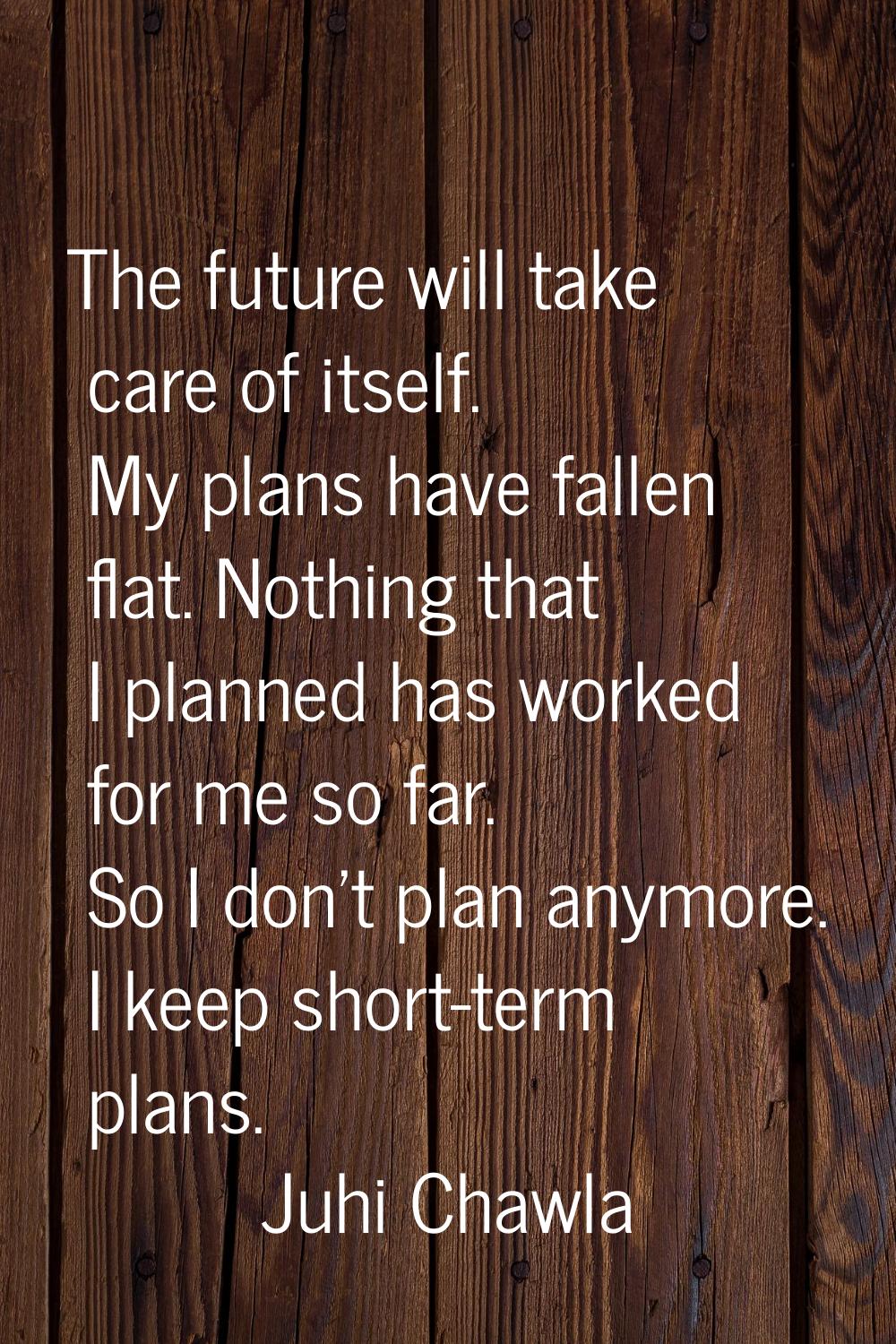 The future will take care of itself. My plans have fallen flat. Nothing that I planned has worked f