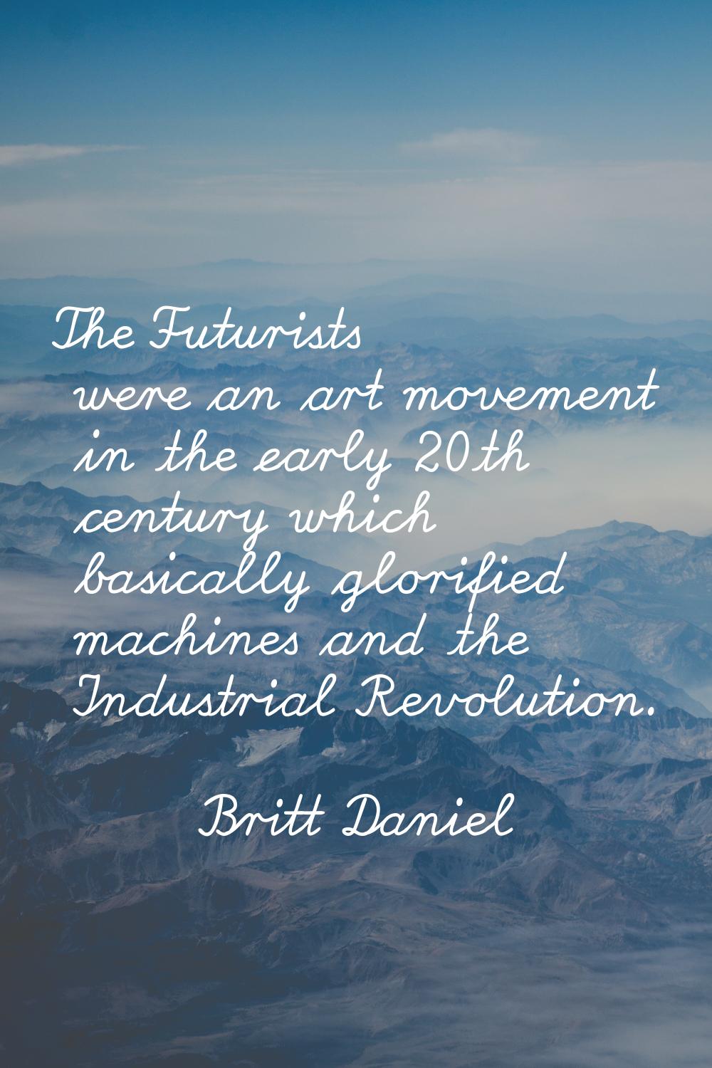 The Futurists were an art movement in the early 20th century which basically glorified machines and