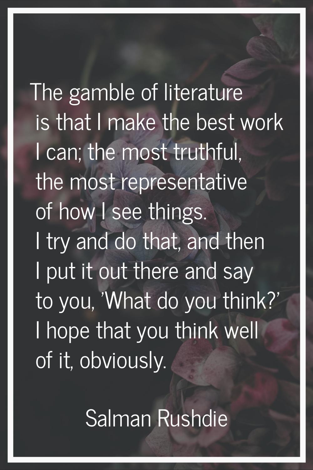 The gamble of literature is that I make the best work I can; the most truthful, the most representa
