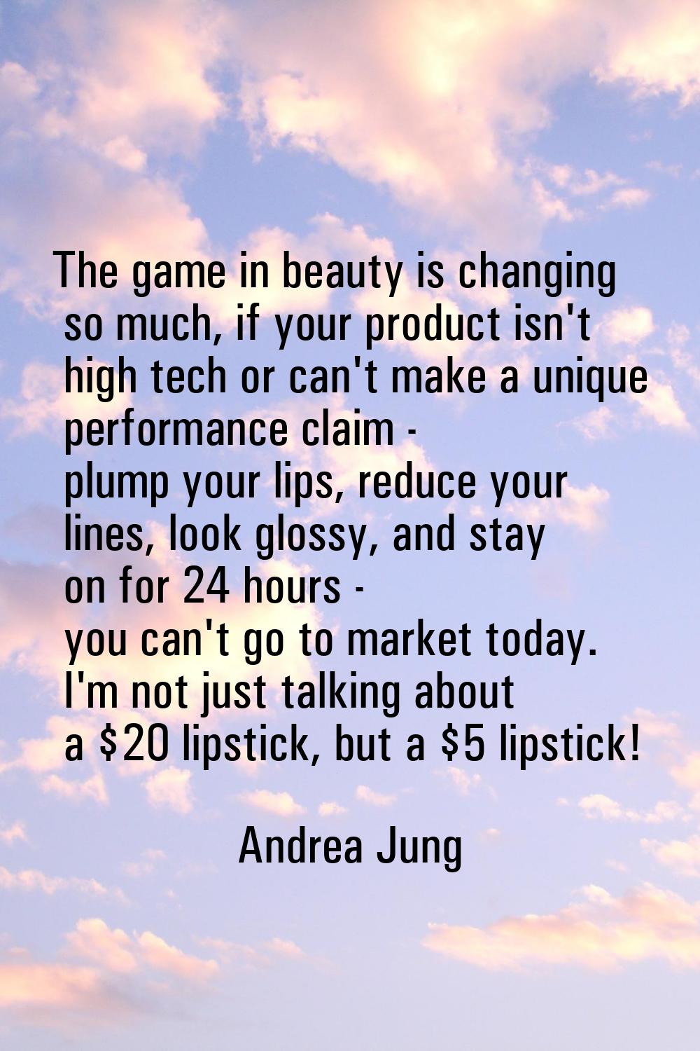 The game in beauty is changing so much, if your product isn't high tech or can't make a unique perf