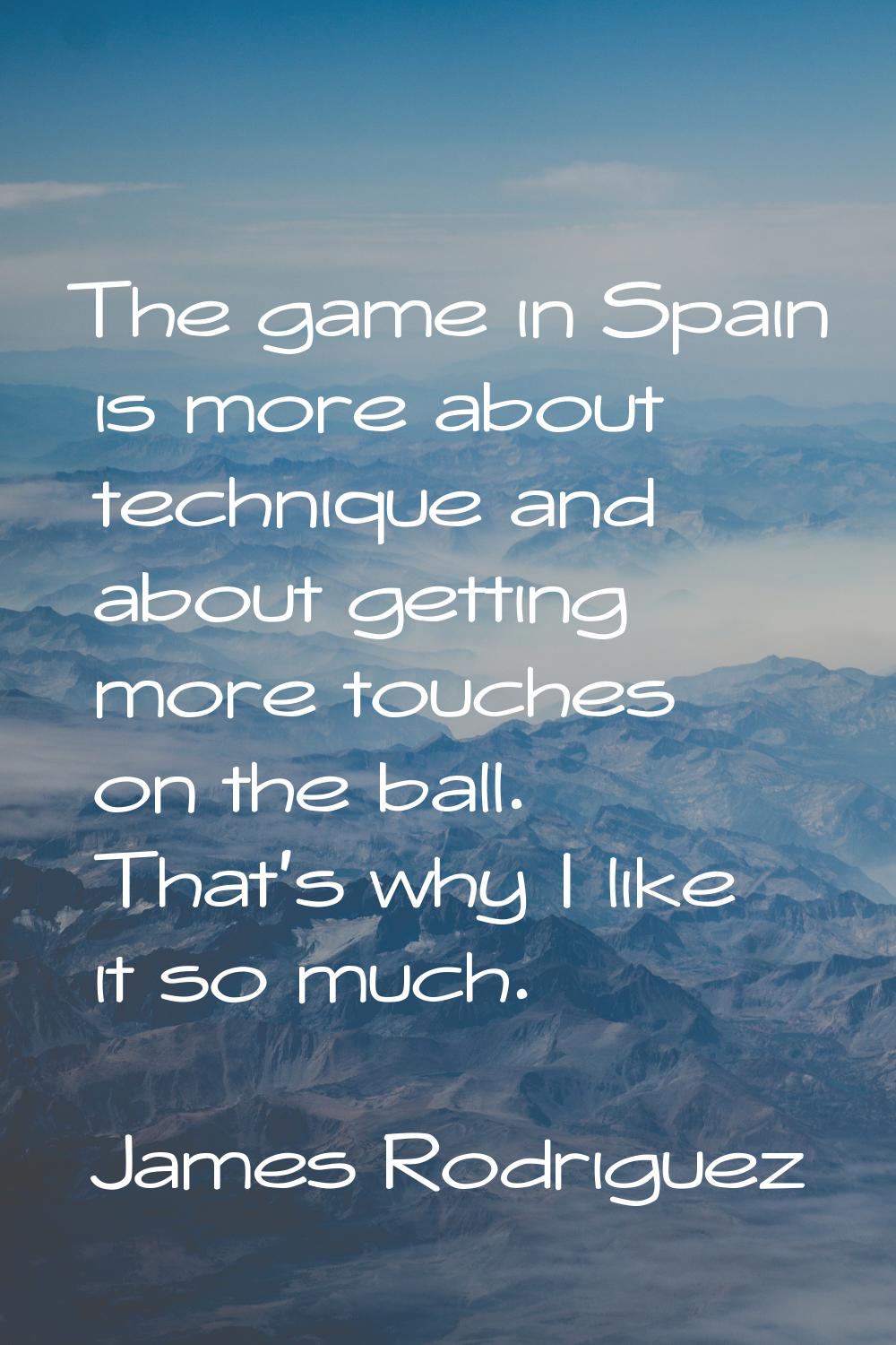 The game in Spain is more about technique and about getting more touches on the ball. That's why I 