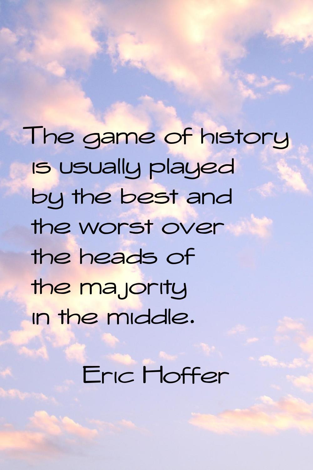 The game of history is usually played by the best and the worst over the heads of the majority in t