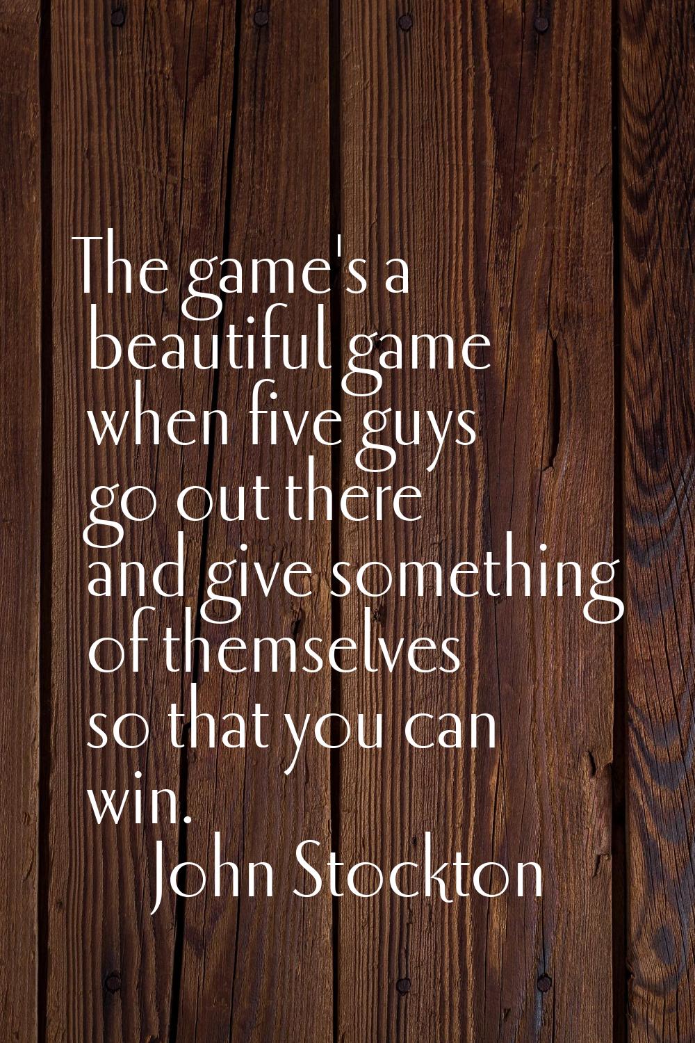 The game's a beautiful game when five guys go out there and give something of themselves so that yo