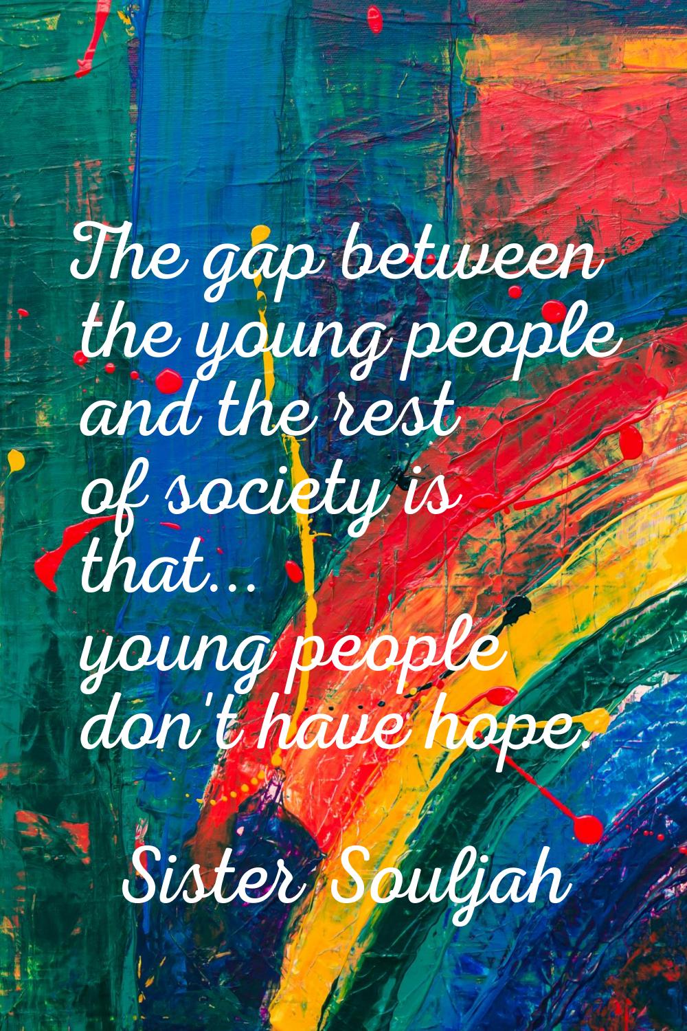 The gap between the young people and the rest of society is that... young people don't have hope.