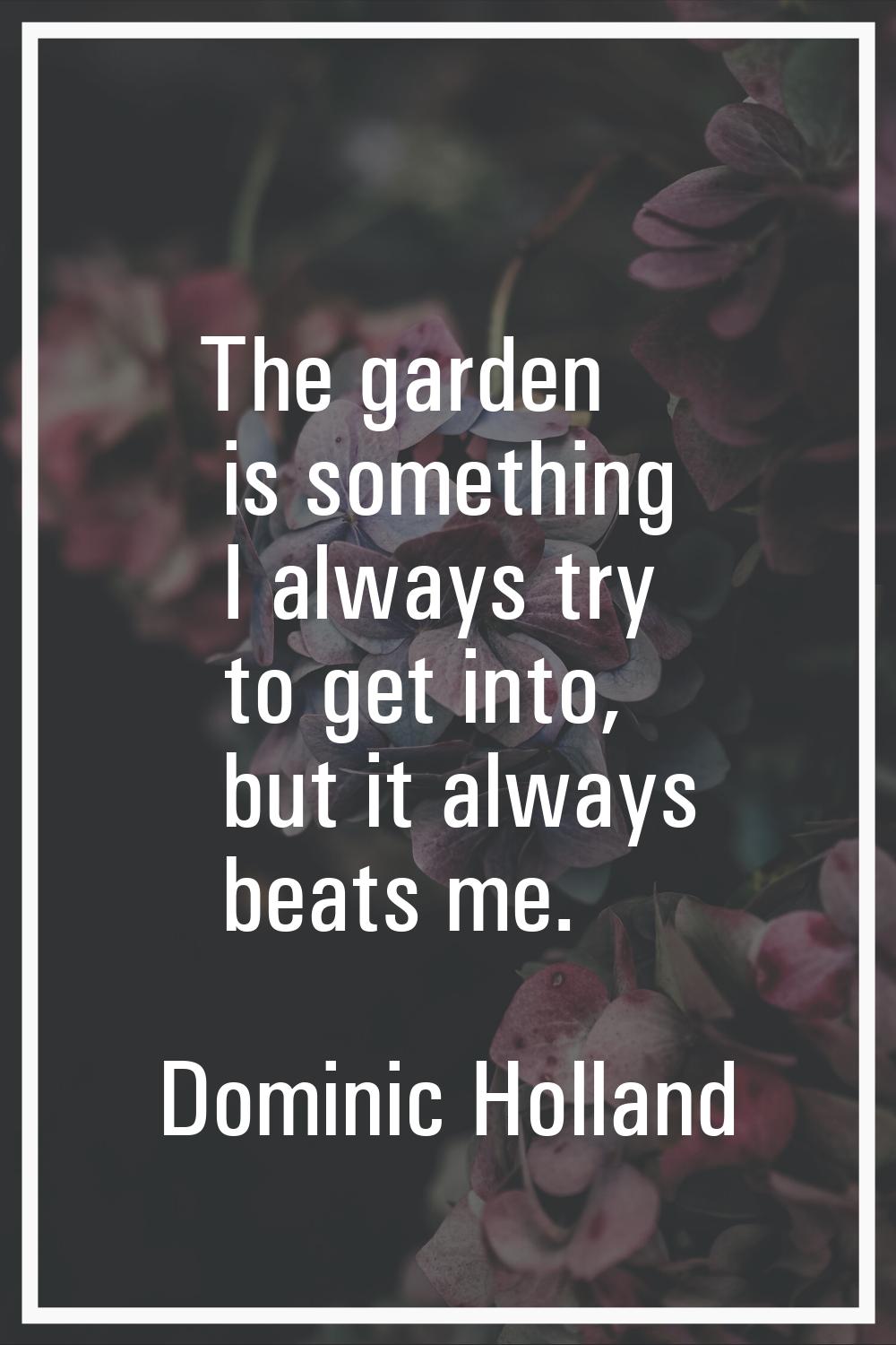 The garden is something I always try to get into, but it always beats me.