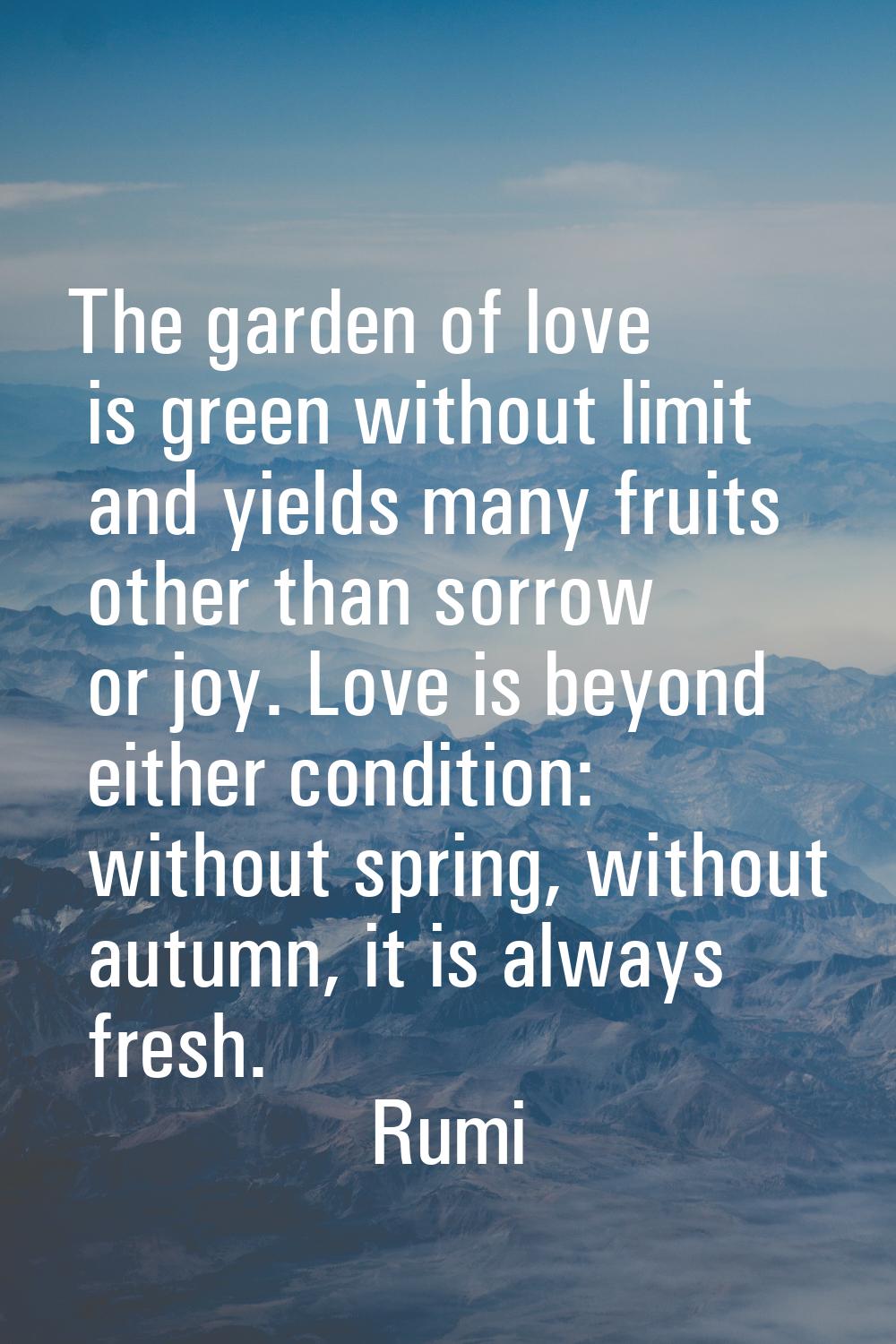 The garden of love is green without limit and yields many fruits other than sorrow or joy. Love is 
