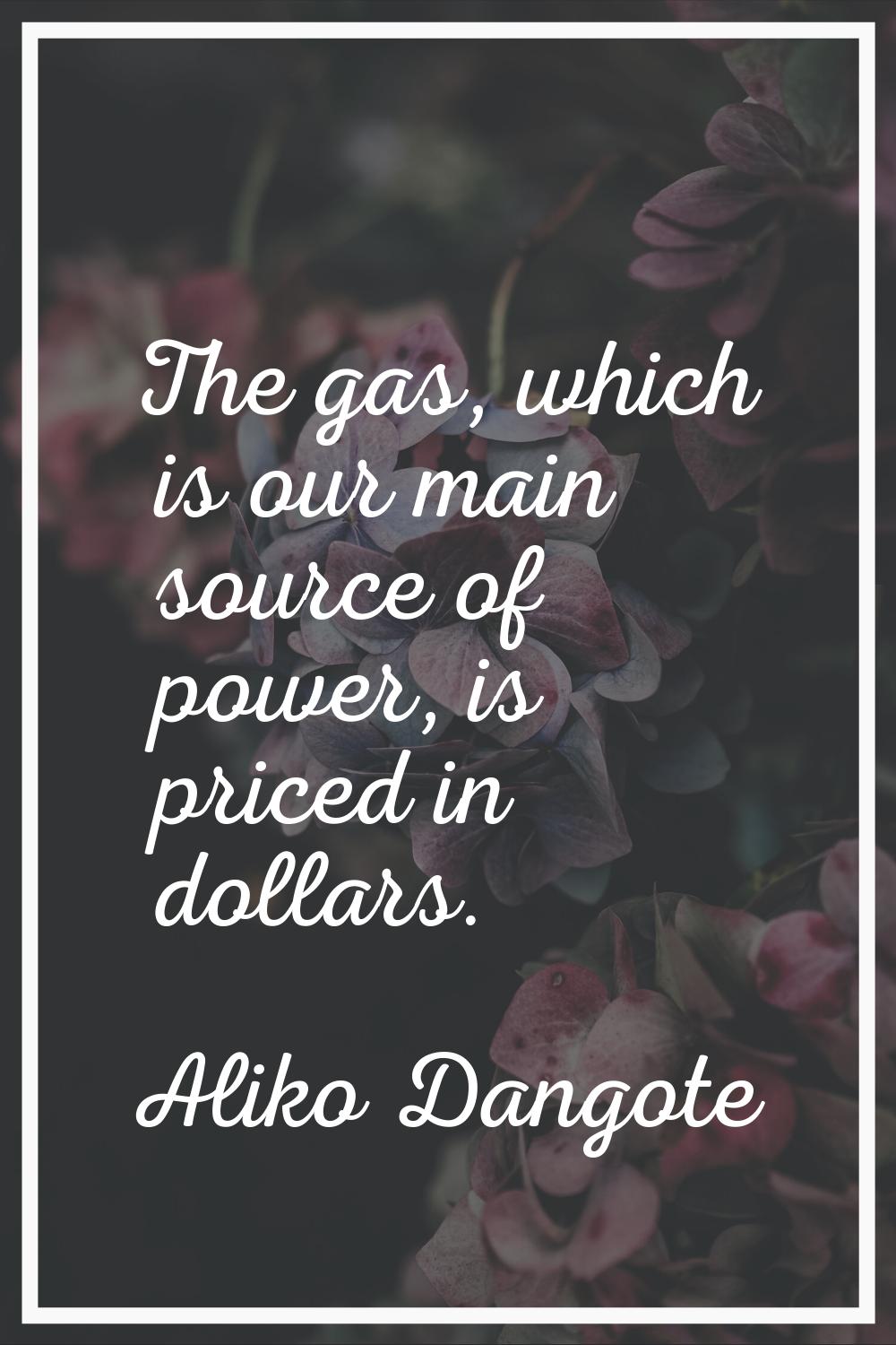The gas, which is our main source of power, is priced in dollars.