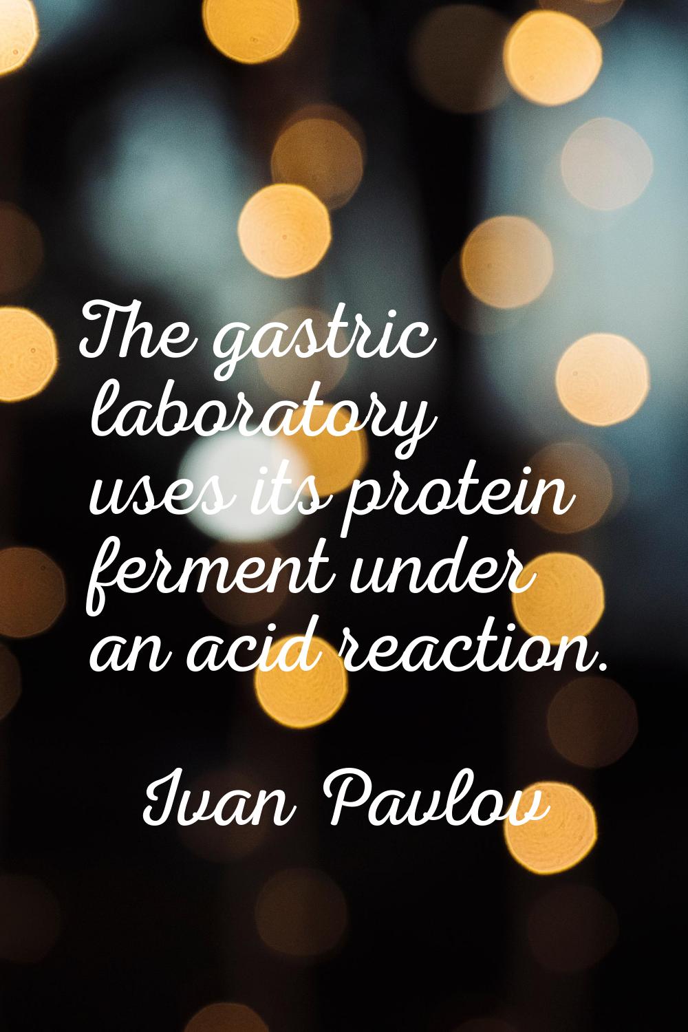 The gastric laboratory uses its protein ferment under an acid reaction.